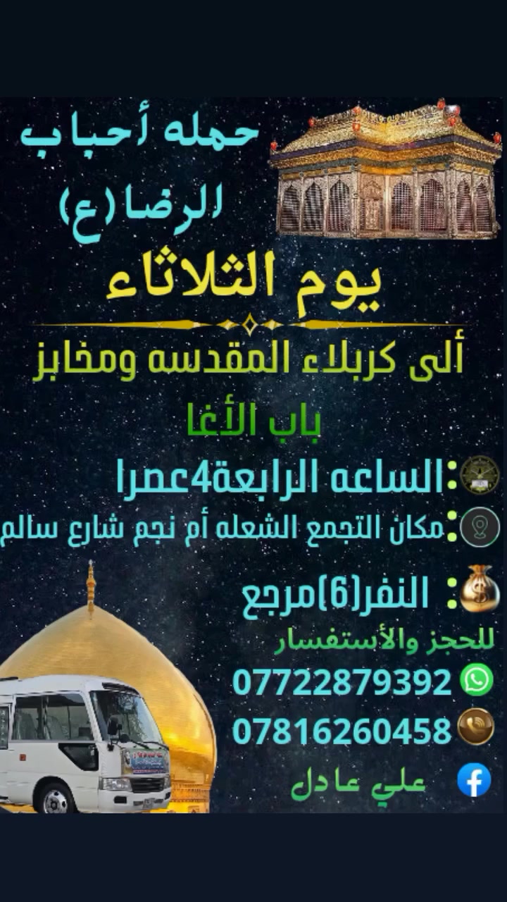 على بركه الله
سوف تنطلق حمله أحباب الرضا (ع)
يوم الثلاثاء ألى🕌 
كربلاء المقدسة ومخابز باب الأغا
الساعه⏰️الرابعة4عصرا النفر(6)مرجع
📍مكان التجمع الشعله أم نجم شارع سالم
للحجز☎️ *********** علي عادل
