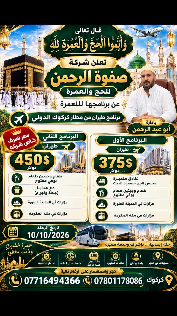 🕋 رحلتكم إلى الديار المقدسة تبدأ بثقة وراحة
يعلن مكتب صفوة الرحمن للحج والعمرة عن تقديم برامج العمرة بأسعار تنافسية، مع أسعار تصريف خاصة من الشركة لفترة محدودة.
🌙 لماذا تختار صفوة الرحمن؟
🕋 برامج عمرة متنوعة تناسب احتياجات المعتمرين.
✈️ تنظيم ومتابعة للرحلة من البداية حتى العودة.
🏨 خيارات إقامة وخدمات حسب البرنامج المختار.
🕌 زيارات للمزارات الدينية حسب البرنامج.
🤲 اهتمام وحرص على راحة المعتمر طوال الرحلة.
💰 أسعار تنافسية وتصريف خاص من الشركة.
📞 متابعة واستفسار مباشر لخدمتكم.
⭐ لا تفوّت فرصة التسجيل والاستفادة من السعر الخاص!
اجعل عمرتك رحلة إيمانية مميزة، واختَر الجهة التي تهتم براحتك وتنظيم رحلتك.
📲 للحجز والاستفسار: ***********
***********
📍 كركوك
🌿 مكتب صفوة الرحمن للحج والعمرة
ثقة • أمانة • خدمة مميزة • أسعار تنافسية
صفوة الرحمن… نرافقكم في رحلتكم الإيمانية بكل اهتمام وثقة.
