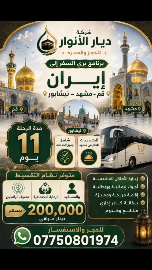 رحلتنا القادمة إلى إيران 🚌✨
زيارة (قم - مشهد - نيشابور)
📌 تفاصيل الرحلة:
النوع: برنامج بري (باصات VIP حديثة ومريحة).
المدة: 11 يوم.
انطلاق الرحله يوم 8/18
الخدمات: شاملة جميع الخدمات + 3 وجبات طعام في مشهد.
السعر الإجمالي: 200 ألف دينار عراقي فقط!
💳 ميزة التقسيط المريح:
متوفر التقسيط عبر مصرف الرافدين لجميع المواطنين، وكذلك لأصحاب الرعاية الاجتماعية!
📩 للحجز والاستفسار: ***********
