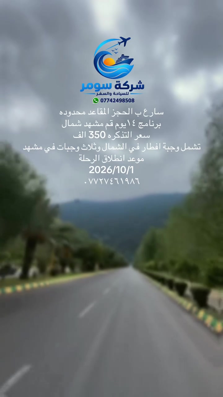#العراق #مشهد #قم انتباه انتباة  تعلن شركة سومر للسياحة والسفر
باصات في اي بي 

موعد انطلاق رحلتنا 

/ 1/10

_________________

قم+مشهد+ شمال ايران

انتباه/باصات في اي بي 

/(14يوم) 350الف 

قسط لحاملي ماستر كارت مصرف الرافدين 

/(11يوم)225الف 

قسط لحاملي ماستر كارت مصرف الرافدين 

انتباه انتباة/ برنامج مع طعام في مشهد/

عوف كل الناس وسافر #مع_الاختصاص //سارع بلحجز

#برامج_سياحية_دينية 

  برنامج كامل مع طعام في /مشهد

باصات في اي بي VlP

-—————————————————

1-قم المقدسه/ثلاث ليالي4ايام

2-مشهد المقدسه/ثلاث ليالي4ايام

3-شمال ايران/ثلاث ليالي4ايام

-—————————————————

ملاحظة/

مشهد/ ثلاث وجبات طعام 

——————

يشمل البرنامج

 علمًا البرنامج بجودة عالية 

قم🕌 زيارة السيدة فاطمه المعصومة عليها السلام وزيارة بيت النور والذي يعد محل إقامتها. وزيارة الاربعين علويه الذين رافقن السيدة معصومة ع. وكذلك زيارة موسى المبرقع. وزيارة جامع جمكران و زيد حفيد الامام السجاد وبرنامج سياحي اختياريه

____

مشهد 🕌 نيشابور ⛪قدم الامام الرضا 🕍زياره ياسر وناصر اخوان الامام الرضا 🕍 باغ مشهد 🏞شلال كوسنجي 🏝 وغيرها من الاماكن المختلفة 

_

شمال ايران🏕🗻 ساحل متل قو🏖 شلالات ومصايف سي هزار دو هزار 🏜 

منتجع نمك ابرود 🎢التلفريك تلي كابين رامسر 🎡منتجع ساحل البحر🏖

____

____

برنامج كامل ديني سياحي (جميع المزارات . جميع الاماكن السياحية )

