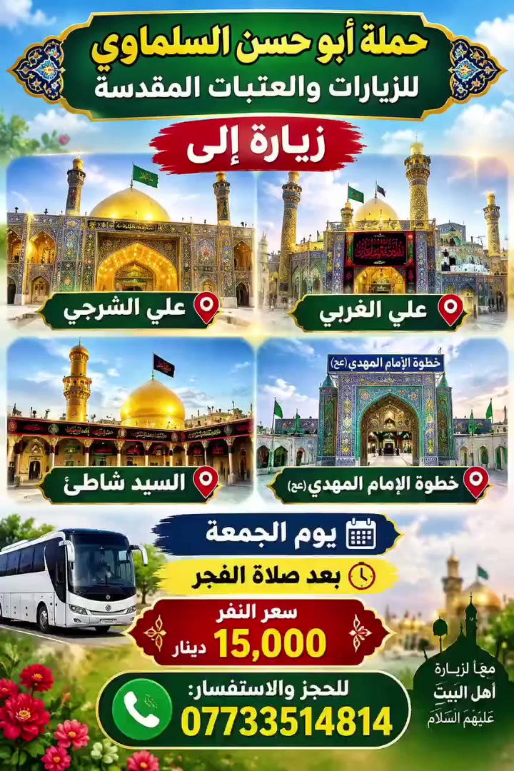 لا توجد تفاصيل

نص مكتوب في الصور:
- حملة أبو حسن السلماوي للزيارات والعتبات المقدسة
- يا حسين
- يا ابا الفضل
- زيارة إلى كربلاء المقدسة
- كل يوم خميس
- الساعة الثانية ظهراً
- سعر النفر ستة آلاف دينار
- للحجز والاستفسار
- ***********