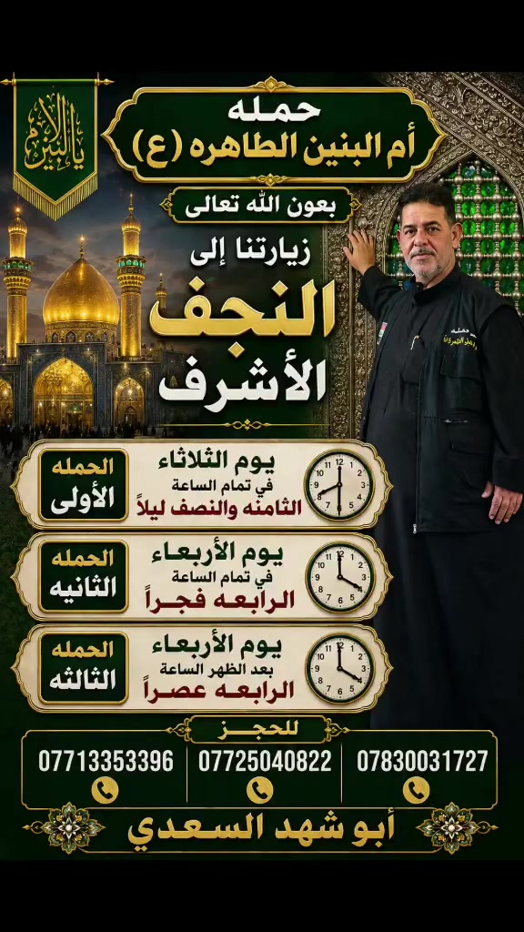 🏴✨ حملة أم البنين الطاهرة (ع) ✨🏴
بِعَوْنِ اللهِ تعالى، تتشرّف حملة أم البنين الطاهرة (ع) بفتح باب التسجيل لزيارة النجف الأشرف وزيارة مرقد أمير المؤمنين الإمام علي (ع).
🚌 الحملة الأولى:
📅 يوم الثلاثاء
⏰ الساعة الثامنة والنصف ليلاً
🚌 الحملة الثانية:
📅 يوم الأربعاء
⏰ الساعة الرابعة فجراً
🚌 الحملة الثالثة:
📅 يوم الأربعاء
⏰ الساعة الرابعة عصراً
🌹 ثلاث حملات… وثلاثة مواعيد، والوجهة واحدة: النجف الأشرف 🌹
نسأل الله أن يكتب لنا ولكم زيارةً مقبولة، وقضاءً للحاجات، وتوفيقاً ببركة أمير المؤمنين (ع).
📞 للحجز والاستفسار:
***********
***********
***********
🌿 أبو شهد السعدي 🌿
🏴 حملة أم البنين الطاهرة (ع) — خدمة الزائرين شرفٌ لنا 🏴
