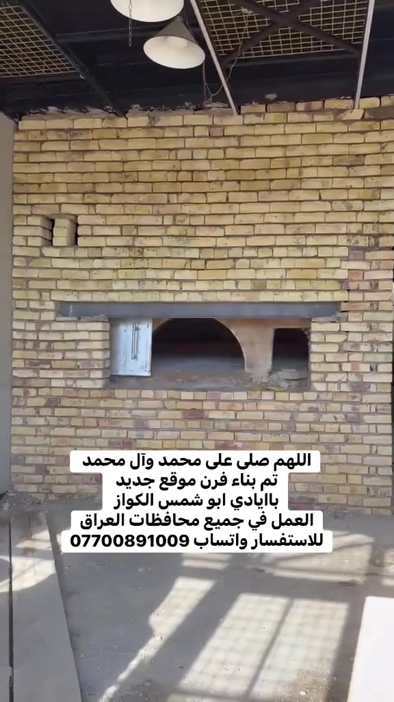 *********** للاستفسار والاتصال على الرقم يوجد واتساب 
بسم الله الرحمن الرحيم
يالله يارزاق

ابو شمس الكواز

 لبناء جميع انواع وأحجام الصمون الحجري 
وافران البيتزا
وتنانير الخبز وتنانير المندي. 
لجميع محافظات عراقنا الحبيب. مهنتنا ابن عن جد

اولآ. ضمان العمل لا يقل عن 20 سنه. 
ثانيآ. العركجين مالتنه طين وفرشي.  
ثالثآ. طابوك الدبان تركي اصلي يتحمل درجه حراره 1200 إلى 1400 
رابعآ. قله في اصراف الوقود. 
خامسآ. كادر عمل متميز ومتخصص في بناء الأفران.
سادسآ. الباب والسجه والقوس من النوع الثقيل.
