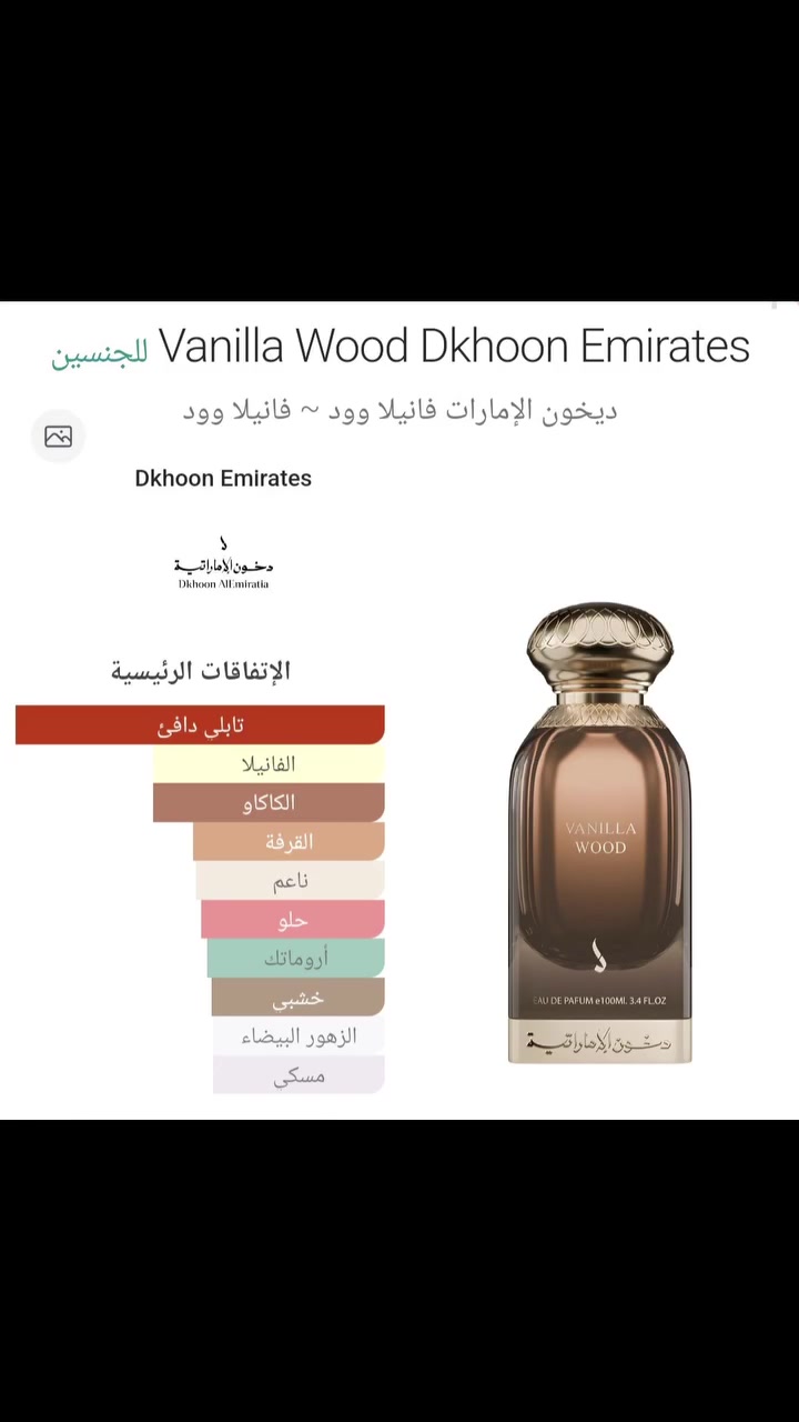 فانيلا وود (Vanilla Wood) من علامة دخون الإماراتية (Dkhoon Emirates). 

معلومات العطر

نوع العطر: أو دي بارفان (Eau de Parfum). 

الحجم: 100 مل (3.4 أونصة). 

الجنس: عطر شرقي خشبي مناسب للجنسين. 

المكونات العطرية:

الافتتاحية: القرفة، الهيل، البرغموت، وزهر البرتقال.

القلب: الفانيليا الناعمة.

القاعدة: الأخشاب الدافئة والمسك. 

أطلبو الآن من محل أزياء وكوزمتك روز 🌹 
للطلب والاستفسار واتساب *********** أو مراسله الصفحة ❤️ 
يوجد توصيل لجميع محافظات العراق 😍 
العنوان الأنبار قضاء حديثة سوك حديثة العام مقابل شارع الأطباء قرب المستشفى القديم 🥰 

#اكسبلور_فولو #عطور_رجالية #عطور_نسائية #دخون_الاماراتية #العراق
