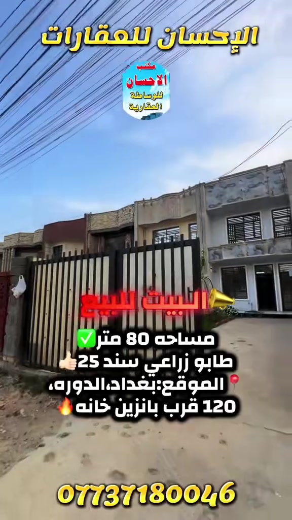 💥💥اعلان عرض جديد💥💥
🔥🔥 دار سكني  🔥
لمعرفة السعر اكتب (تم)يأتي اليك الرد مباشر

💥دار  للبيع💥💥💥💥
✨المساحه 85 متر 💥💥💥💥
💥✨الواجهه 5متر 💥💥💥
✨النزال 17 م ✨
✨جميع الخدمات متوفر ماء تبليط مجاري كهرباء ✨
✨عرض الشارع 20 متر   يعني ماكو بيوت كدامك✨

💥💥الدار جديد شغل درجه اولى💥💥
💫💫 طاابو زراعي سند 25 
 🔥🔥تحتوي على  كراج مع تشجير استقبال مطبخ حولي غرف نوم صحيات ٢ غرفه نوم عدد ٣حولي ٢ صحيات منور في وسط البيت بيتونه 🔥🔥
✨✨نوع الملك … زراعي سند 25 ✨✨

💥#الموقع #الدوره   منتطقه 120  مجاور بانزين خانة💥 💥

✨سعر تنافسي ✨
✨السعر والاستفسار عنها  يرجى الاتصال ✨✨
✨او التواصل واتساب *********** ماسنجر✨
 ⚡️

✨✨ملاحظه✨✨
توجد عروض بمواقع ومساحات مختلفه حسب الطلب
✨✨#مقاولات ✨✨
✨✨#عقار ✨✨
✨✨#عقارات ✨✨
✨✨#ترميم_هدم ✨✨

 الاستفسار . مكتب الاحسان
***********
