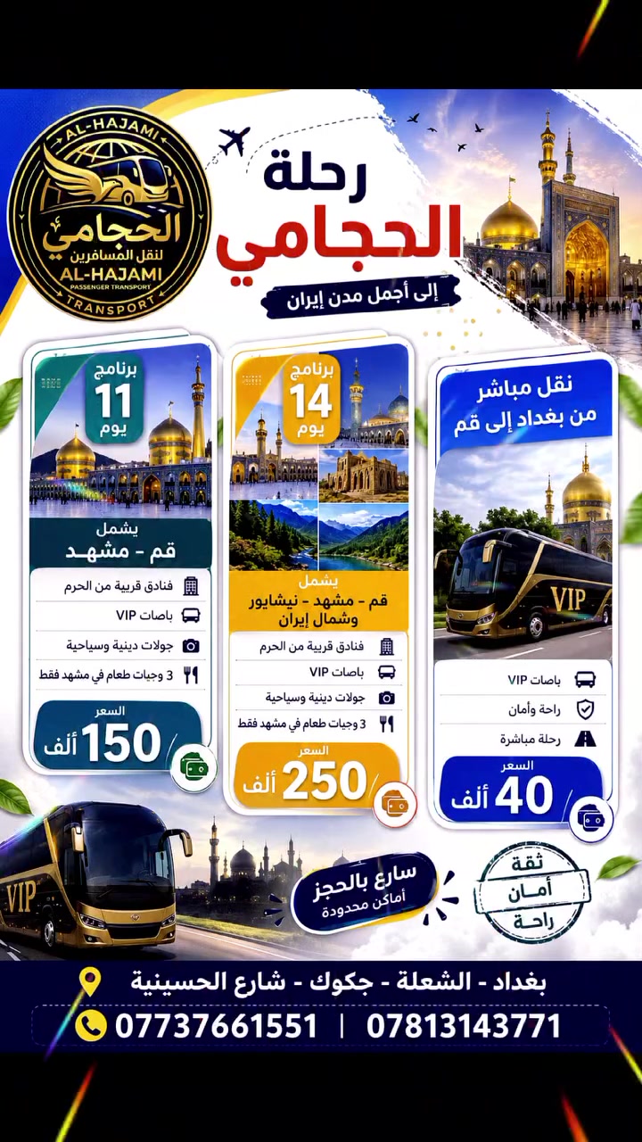 ✨كروب أيران 11 يوم 
تاريخ نطالق الرحله 
🥳📠✈️🥳

الحجامي لنقل المسافرين 

 قم 🔷 مشهد  🔷 نيشابور 🔷 
 
♦️برنامج   11 يوم سعر النفر الف باص في اي بي ايراني  
البرنامج يشمل 🔷نقل باصات حديثة في اي بي🔷فنادق برنامج كامل داخل ايران  🔷 قم 🔷 مشهد 🔷 نيشابور 🔷

✨ يشمل   _قم _ مشهد _نيشابور

تاريخ الرحلة 🔷كل يوم الجمعه

______
🔴سعر النفر  الف  باص في اي بي ايراني

🔴ملاحظة 🔴
   💥 فقط الجواز 💥

🔷اليوم الأول : التجمع عند الشركة والانطلاق نحو الحدود الايرانية ومنها الانطلاق الى قم المقدسه 

🔷اليوم الثاني : الوصول إلى مدينة قم المقدسه واستلام الغرف وبعد الاستراحه الخروج إلى زيارة السيدة المعصومه  

🔷اليوم الثالث : الذهاب إلى الاربعين علوية والى مسجد جمكران مقام الامام المهدي عجل الله فرجة

🔷اليوم الرابع : التوجه إلى مدينة مشهد المقدسه مدينة الامام الرضا ع

🔷اليوم الخامس : صباحا الوصول إلى مشهد واستلام الغرف وزيارة الامام الرضا ع 

🔷اليوم السادس : الذهاب إلى مزارات ياسر وناصر ومول تشريفات  

🔷اليوم السابع :  اليوم السياحي الذهاب الى بحيرة جاليديرا ومول طرقبه 

🔷 اليوم الثامن : وداع الامام الرضا والتوجه إلى قم المقدسه مرورا منطقة نيشابور قدم الامام الرضا ع 

🔷اليوم التاسع : الوصول الى قم المقدسه واستلام الغرف وزيارة السيدة المعصومه ع 

🔷اليوم العاشر : وداع السيدة معصومة (عليها السلام) والتوجه إلى الحدود العراقيه

🔷اليوم الحادي عشر : صباحا الوصول الى العراق  الحبيب متمنين لكم قضاء اجمل الاوقات تاركين اجمل الذكريات بصحبتنا 
 
♦️🏃سارعوا بالحجز العرض فترة محدودة 🤗🤗🤗

🔹السكن ثلاثي ورباعي 🏘️
🔹ومن يرغب بغرفه ثنائيه اضافه ٥٠ الف للبرنامج
غرف سنكل 100الف 
🟦🔷🔹🔷🔹🔷🔹🔷🔹🔷🔹🔷🟦

       بغداد الشعله جكوك شارع الحسينيه 
***********
***********
