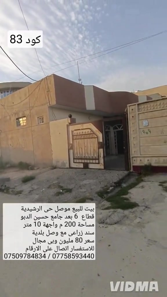 بيت للبيع في الموصل حي الرشيديه قطاع السادس  بعد جامع حسين الدبو مساحه 200 متر 10 متر  سند زراعي مع وصل بلدية يحتوي البيت على 6 غرف نوم  هول صحيات مطبخ استقبال كراج صحيات خارجية  سعر 80 مليون وبي مجال الاستفسار اتصال على الارقام  *********** /////////////// ***********   واتساب                                     واتساب 

نص مكتوب في الصور:
- كود 83
- بيت للبيع موصل حي الرشيدية قطاع 6 بعد جامع حسين الدبو مساحة 200 م واجهة 10 متر سند زراعي مع وصل بلدية سعر 80 مليون وبي مجال للاستفسار اتصال على الارقام
- *********** / ***********
- VIDMA