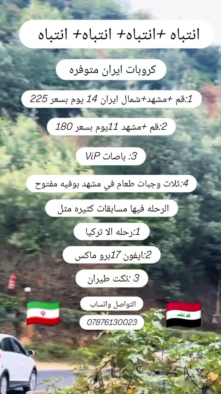 برنامج ايران 
قم + مشهد + شمال ايران 
(( برا 14 يوم باصات 225لف vip))😍🚞
(( ذهاب طيران عوده برا 13 يوم 350 الف ))✈️
(( ذهاب واياب طيران 12 يوم 550 الف ))
قم المقدسه : 3 ليالي 4 ايام 🕌
مزارات : اربعين علويه +بيت النور + جامع جمكران 
(( بستان علوى اختياري ع مسافر )) 

مشهد المقدسه : 3 ليالي 4 ايام 🕌⛰️
سياحي + دينيه 
قدم الامام رضا + ياسر وناصر + جبل النور + باغ مشهد 
 (( مدينه اخلمند الجبليه وشلالات اختياري ع مسافر )) 

شمال ايران : 3 ليالي 4 ايام ⛰️🎢😍
سياحي : مجتمع نمك ابرود وصعود التلفريك ولغابات الممتعه + سد زوات مصيف + ساحلى متل قو وصعود البالونات وركوب الدراجات المائيه 
(( مدينة رامسر اختياري ع مسافر )) 

(( السكن ثلاثي ورباعي و خماسي )) 
من يرغب بغرفه مزدوجه اضافه ((50 الف ))
وغرفة السنكل ((100 الف ))
 
(( البرنامج يشمل )) 
📍ثلاثه وجبات طعام في مشهد 
الذهاب والعوده من مقر الشركة الى الشركة 🚞
نقل باصات حديثه مكيفه vip
جولات سياحيه دينية ⛰️🎢
سكن ممتاز وقريب ع الحرم 🕌
توفر لكم الشركة مترجم اللأمور الطبية والعلاجيه مجانا 
🩸ملاحظة : تسليم الغرف واستلام الساعه 12 ضهرا  
للحجز والاستفسار 
موقع الشركة ((بابل الحله في ناحيه النيل بل قرب من سعد وسعيد 

الستفسار واتساب فقط 
***********
***********
