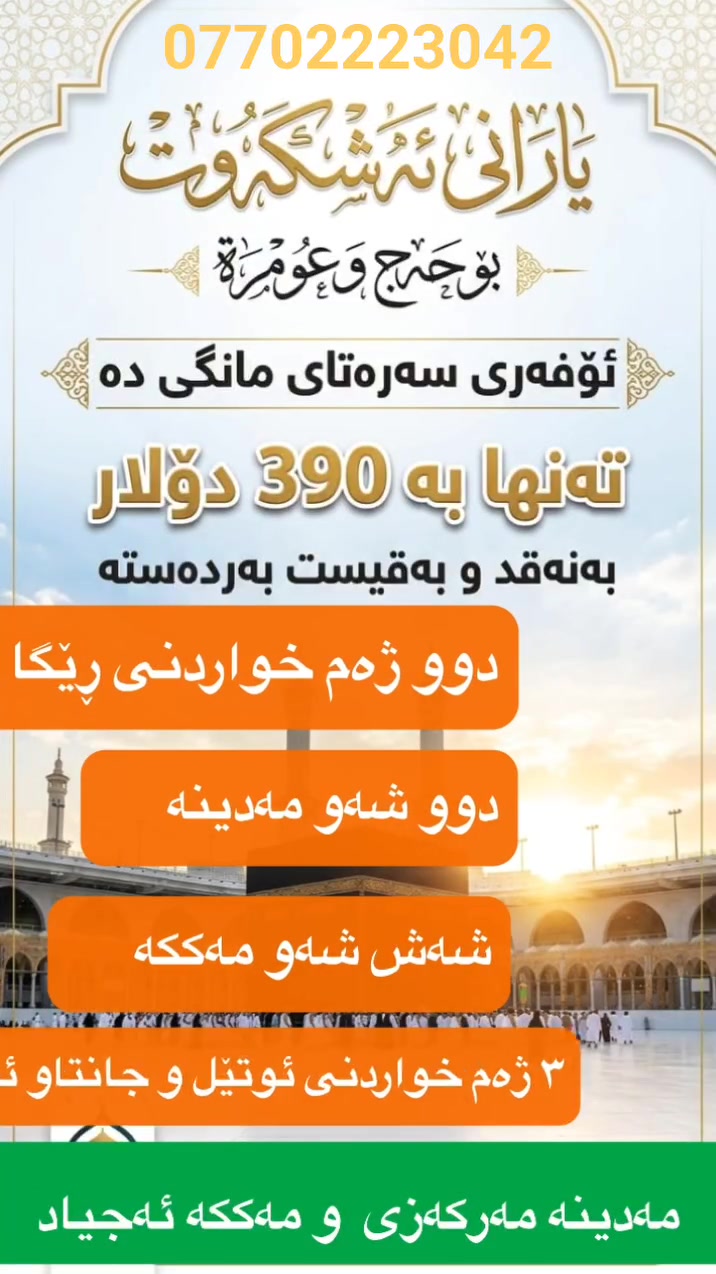 🕋 خەونی سەردانی ماڵی خوا بە کەمترین تێچوو هێناوەتە دی!
​✈️ گەشتی عومرە لە فڕۆکەخانەی کەرکووکەوە لەگەڵ کۆمپانیای یارانی ئەشکەوت.
​💰 نرخی تایبەت: تەنها 420$ 
2 شەومەدینە مەرکەزی
7شەومەکە لەئەجیاد بەپیادە
هەمو جیگا پیرۆزەکان دەکەین
کری هاتو چوی مەتان لەسەر کۆمپانیای یارانی ئەشکەوت 
بۆ زانیاری زیاتر پەیوەندی بکە
***********
***********
