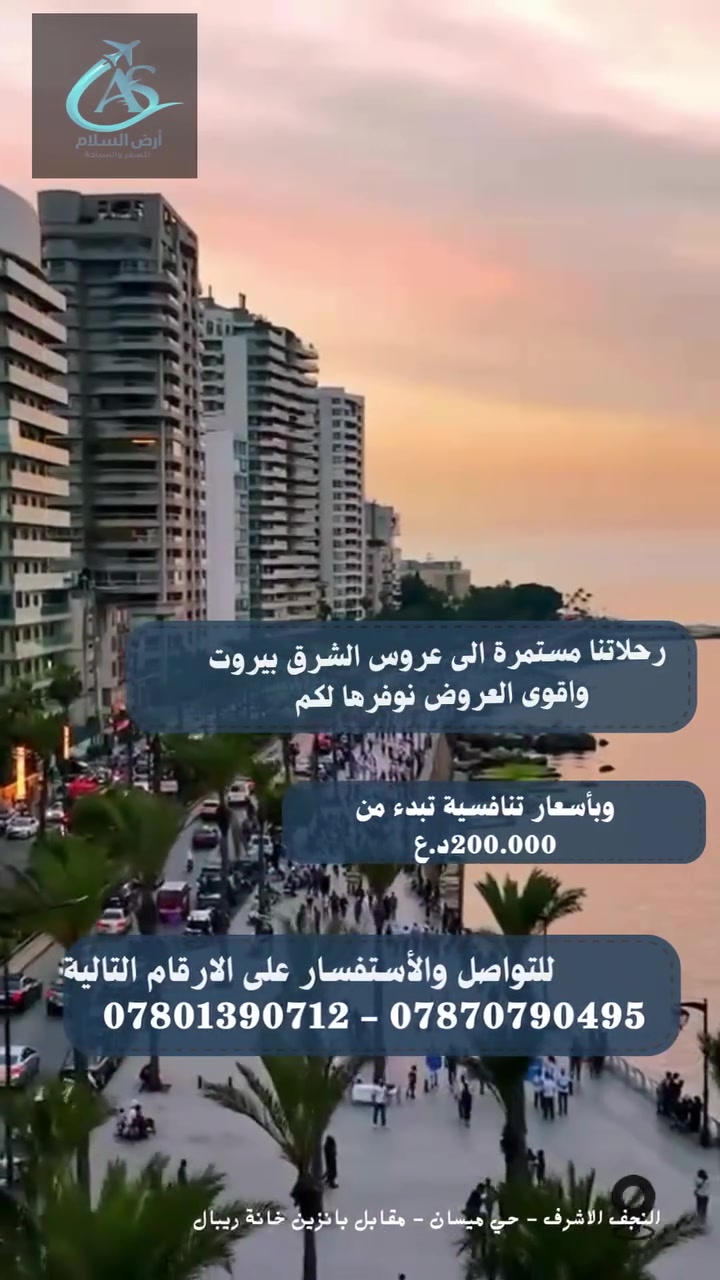 شركة ارض السلام للسياحة والسفر

بسعر فقط 200 الف عرض خاص جدا

3 نجوم حقيقي 

أما ال4 نجوم حقيقي حقيقي 240

🇱🇧✈️ **برنامج بيروت – ذهاب وعودة** ✈️🇱🇧

✨ **رحلتك إلى بيروت تبدأ معنا** ✨

✈️ تذكرة طيران **ذهاب وعودة**
🏨 إقامة فندقية في بيروت
🛏️ سكن في فندق مريح
🚕 استقبال وتوديع من وإلى المطار
🧳 وزن أمتعة حسب تعليمات شركة الطيران

📍 **الوجهة:** بيروت – لبنان 🇱🇧

💰 **السعر:** يُحدد حسب موعد السفر والفندق

📞 **للحجز والاستفسار:**
***********
***********

🏢 **شركة أرض السلام للسفر والسياحة**
📍 **حي ميسان – مقابل محطة وقود ريبال**
