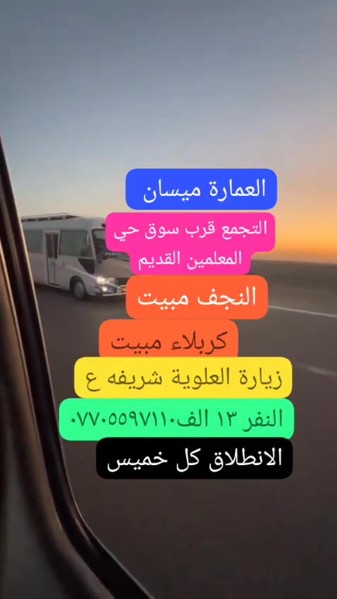 تعلن حملة سفير الحسين (ع) عن انطلاقها لزيارت العتبات المقدسة 
✅جدولنا لهاذ الاسبوع ✅ الخميس المصادف٩/٣ الساعة  ٣ العصر  العمارة حي المعلمين القديم عوائل فقط
النجف الاشرف 📌مبيت 
كربلاء المقدسة📌مبيت 
العلويه شريفة بنت الحسن، 
السعر١٣ الف فقط 🔥 كوستر حديث ،،،، للحجز والاستفسار ،، *********** نفس الرقم واتساب ،، العودة السبت انشاء الله
