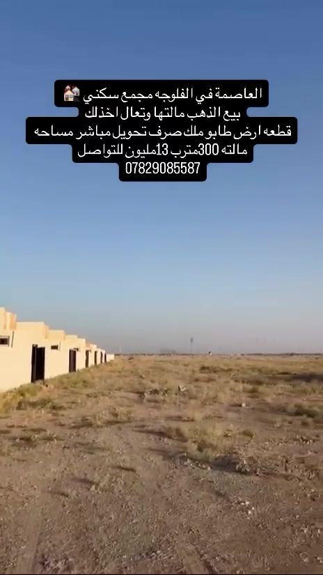 فرصه استثماريه جدا مميزه تبعد عن بغداد 30 دقيقه فقط

قطع اراضي في مدينه الفلوجه منطقه الصقلاوية قريبه جدا ع سريع 

نوع السند طابو ملك صرف تحويل مباشر 

تتميز المنطقه 

1مجمع سكني واطئه الكلفه
2دائره كهرباء 
3مجمعات سكنيه 
4دوائر حكوميه 
5ناحيه الصقلاويه 

وتبعد 15 دقائق عن مركز مدينه الرمادي 

‎📐 المساحات المتوفرة:
‎300 متر 

‎📄 الملكية:

‎طابو ملك صرف

‎سند مستقل باسمك

‎تحويل مباشر

‎ثاني يوم ينفتح لك بيان في الطابو الفلوجه

‎👨‍💼 الأراضي موزعة لموظفي الدوائر الحكوميه 

‎مما يجعلها خيارًا مثاليًا للسكن أو الاستثمار الآمن

‎📞 للاستفسار والتواصل
*********** 

المهندس. أحمد محمد الدليمي 

‎⚠️ الفرص المميزة لا تتكرر… احجز موقعك اليوم في أهم منطقة واعدة بالأنبار
