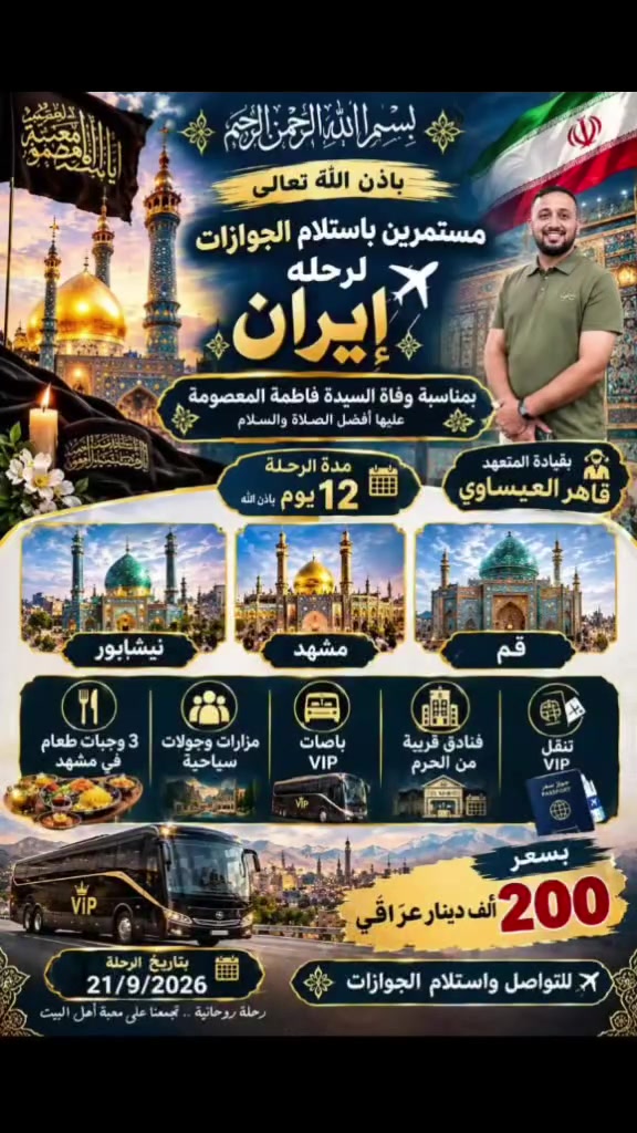 رحله وفاه السيده فاطمه المعصومه عليها السلام 
٢٠٢٦/٩/٢١
بقياده المتعهد قاهر العيساوي 
باصات فنادق مزارات جولات سياحيه 
ضيافه مسافرينا الاعزاء وعلى حب السيده فاطمه المعصومه 
ثلاث وجبات طعام في مشهد المقدسه طيله مده الاقامه في مشهد
مده الرحله ١٢ يوم 
نقل من المكتب الى الحدود وبالعكس 
كلشي عليه ما أخذ منك ولا دينار اضافي 
سارعوا بالحجز وبالخدمه 
العنوان بغداد جسر ديالى القديم شارع 70 مقابل مدرسه انوار المصطفى الاهليه 

***********
***********
