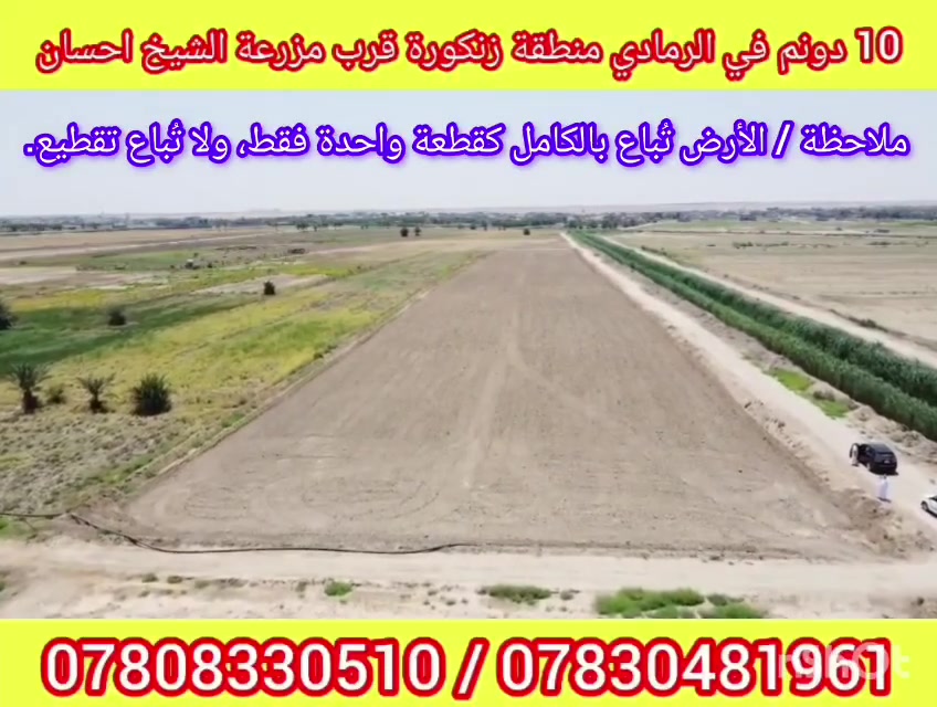 حياكم الله متابعينا الكرام 🌟

فرصة مميزة للبيع في مدينة الرمادي منطقة زنكورة قرب مزرعة الشيخ احسان.

🔹 المساحة الكلية: 10 دونم
🔹 جنس العقار: طابو زراعي – تنازل مباشر
🔹 الأرض وجهة مشروع مميزة

🔹 النزال: 60 متر

🔹 كافة الخدمات متوفرة في المنطقة
🔹 موقع مناسب للاستثمار أو إنشاء مشروع مستقبلي

💰 سعر الدونم: 14 مليون دينار عراقي

📌 السعر قابل للتفاوض مع الجادين بالشراء

للمزيد من المعلومات والاستفسار، يرجى التواصل معنا عبر الهاتف أو الواتساب. 📞

زورو مكتبنا الفرع الاول في الرمادي طريق الثرثار قرب الطاحونة .

او زيارة مكتبنا الفرع الثاني في الرمادي الصوفية شارع 40 مجاور مرطبات دريم.

نستقبل من حضراتكم كافة العروض العقارية.

رضاكم هو أهم أهدافنا التي نتطلع لها دائماً.
