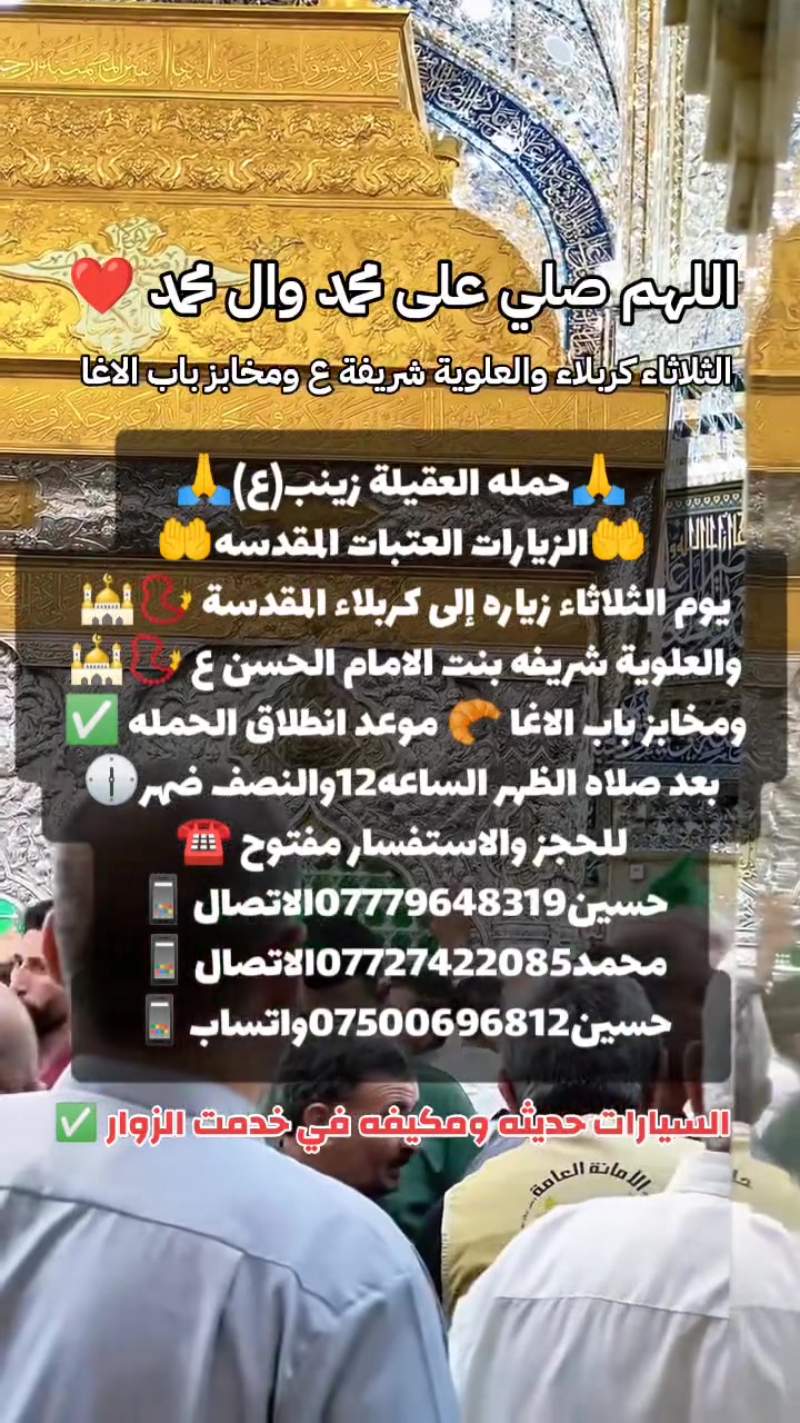 ياالله🤍📣تعلن حمله العقيله زينب(ع)📣يوم الثلاثاء عن زيارتها🤲إلى كربلاء المقدسه🕌📿والى مرقد السيدة شريفه بنت الامام الحسن(ع)🕌📿وبعدها رجوع لتسوق من أفران ومخابز باب الاغا🥖🍰🥐 موعد انطلاق الحمله ✅ بعد صلاة الضهر الساعه12:30ونص🕧🙏ذهاب واياب🙏😍مكان التجمع الشعله الأولى جامع الإمام علي ع والشعله ام نجم شارع الأمين حسينيه الصديقه للحجز والاستفسار مفتوح***********الاتصال📲📞✅
🔙📞***********الاتصال🔙📲***********واتساب✅
#السلام_عليك_يااباعبدالله_الحسين_#
