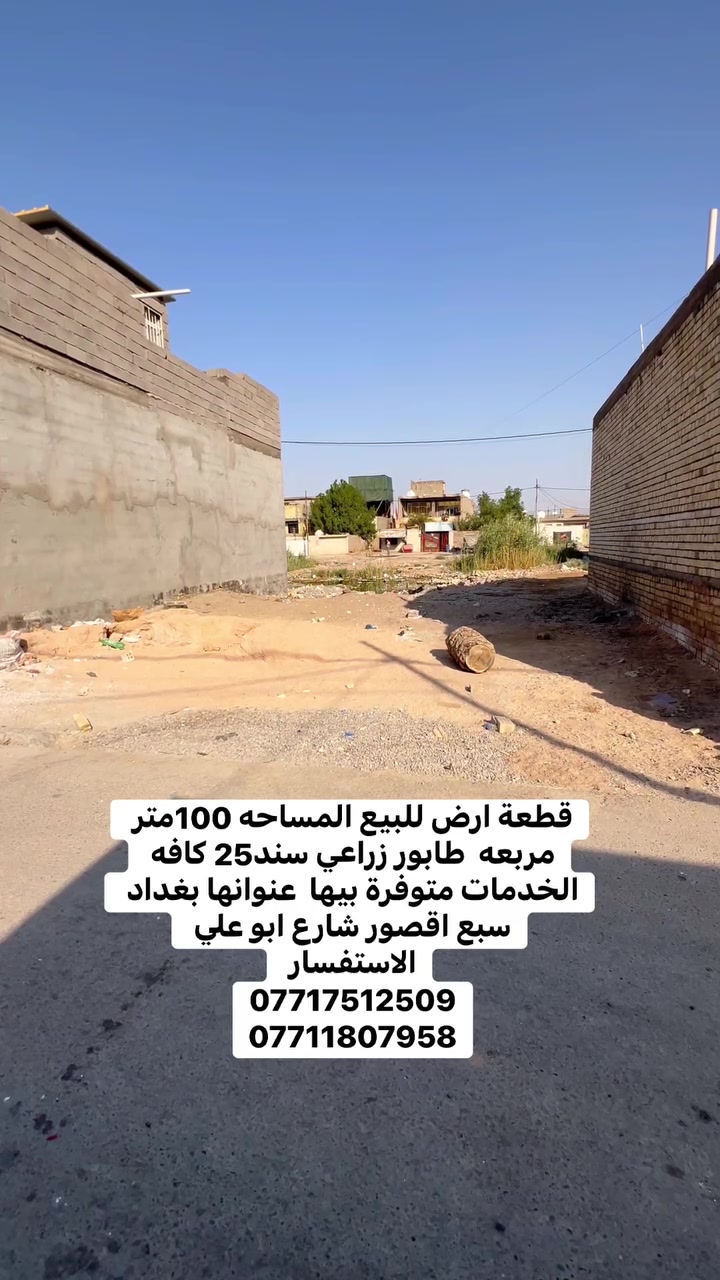 السلام عليكم قطعة ارض للبيع مساحتها 100 مربعه طابو زراعي سند 25  عنوانه بغداد سبع اقصور شارع ابو علي قرب حسينية ال هاشم او شارع 20 
جميع الخدمات متوفره ماء 💧 كهرباء ⚡️ مجاري تبيط  الشارع
للسعر 16وبي مجال   
الاستفسار يرجى التواصل على  الارقام التالي 
***********
***********
***********
مراجعة المكتب الرحمن للعقار عنوانه بغداد
سبع قصور بداية شارع ابو علي مقابيل صالون ورد البنفسج
