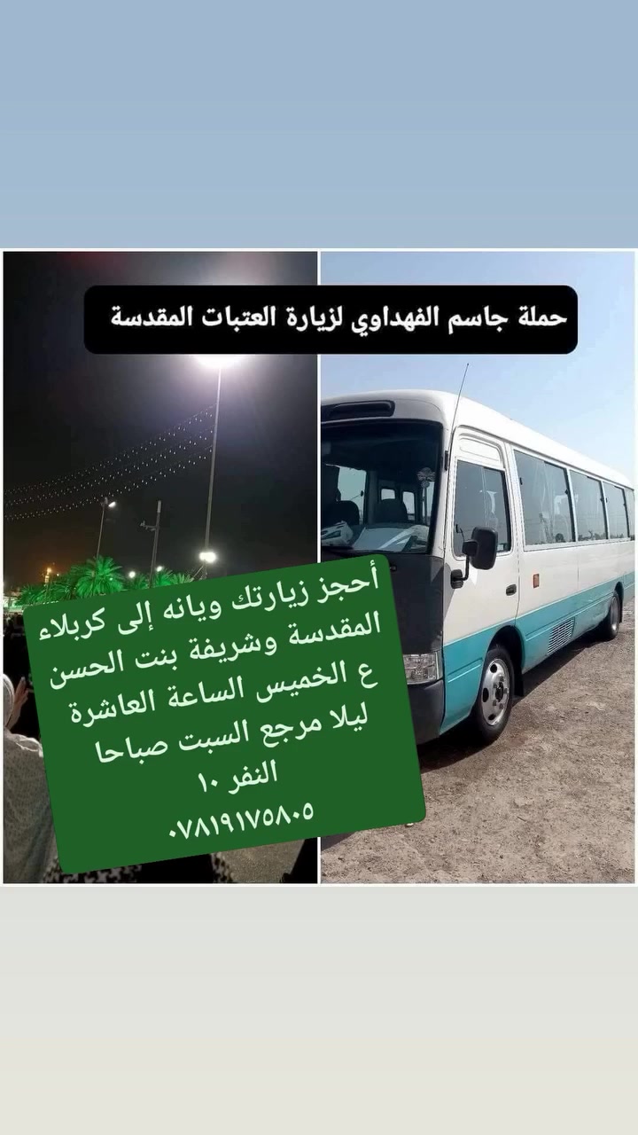 أحجز زيارتك ويانه إلى 
كربلاء المقدسة وشريفة بنت الحسن ع 
الخميس الساعة العاشرة ليلا" مرجع السبت صباحا"
النفر ١٠ ألف
كوستر حديث تبريد
للأتصال ***********
