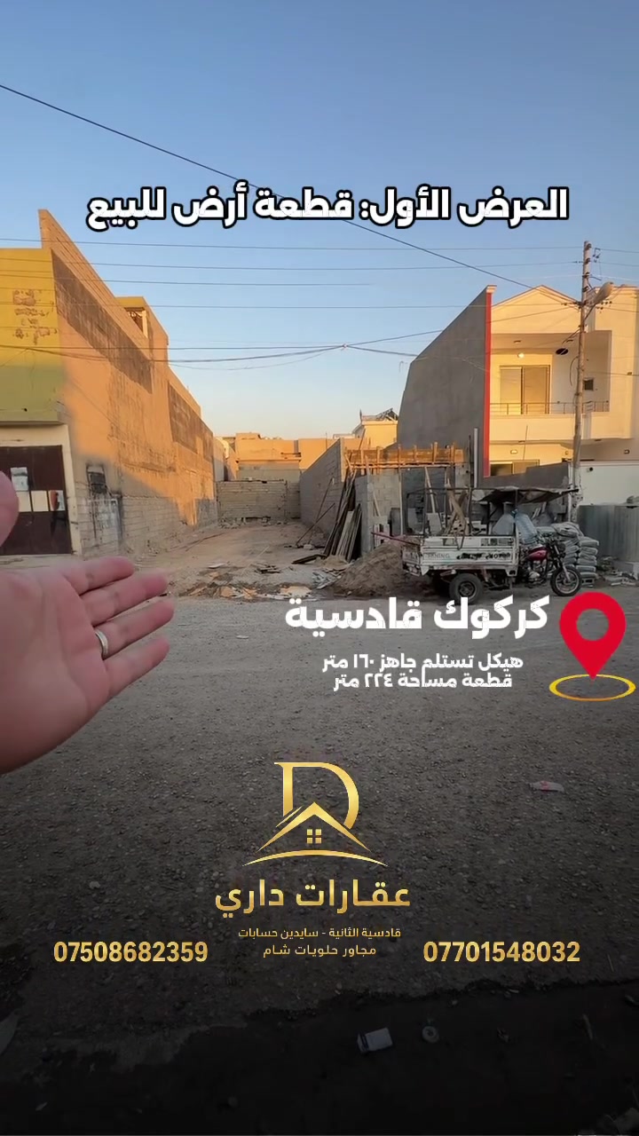 ( منشور 73 )
هيكل مع قطعة الارض للبيع

قطعة الارض 
🔹مساحة :- 224   متر  
🔹 واجهة  6 متر و نزال  32 متر 
🔹 نوع السند :- طابو بشرط تحويل

هيكل تسلمون جاهزاً بأرقى التصاميم و المواصفات 
🔹مساحة :- 160   متر  
🔹 واجهة  5 متر و نزال  32 متر 
🔹 نوع السند :- طابو بشرط تحويل

🔹 العنوان :- كركوك - قادسية  - قرب حديقة السلام - خلف تجاري شارع ابو وليد 

🔸 الاستفسار يرجى مراسلة الصفة  او رقم موبايل 
*********** - ***********
🔸عنوان مكتب دارى قادسية الثانية مجاور حلويات شام و قرب مديرية مرور القديم 

 ————

 ( منشور 73 )  
زەوی و هەیكەل  بو فروشتن
زەوی 
🔹رووبەرى 224 متر    
🔹 واجهەى 6  متر  و دريژى 32متر  
🔹 جۆری مۆڵك :ـ تاپـــۆ بەشەرتی تەحویل

هەیكەل وەریدەگرن بە حازری بە كامل مواصفات 
🔹رووبەرى 160 متر    
🔹 واجهەى 5  متر  و دريژى 32 متر  
🔹 جۆری مۆڵك :ـ تاپـــۆ بەشەرتی تەحویل

🔹ناونيشانى : كەرکووک - قادسیەی ـ  نزیك حدیقەی سلام ـ پشت جووت سایدی شارع ابو ولید

🔸 بو پرسياركردن و زانيارى زياتر نامه بنيرن ياخود پەيوەندى بكەن بە
- [ ] *********** -  ***********
🔸ناونيشانى نوسينگەى دارى قادسيەی دوو تەنيشت  شيرينى شام  و نزيكى دائرەى مرورى كون
