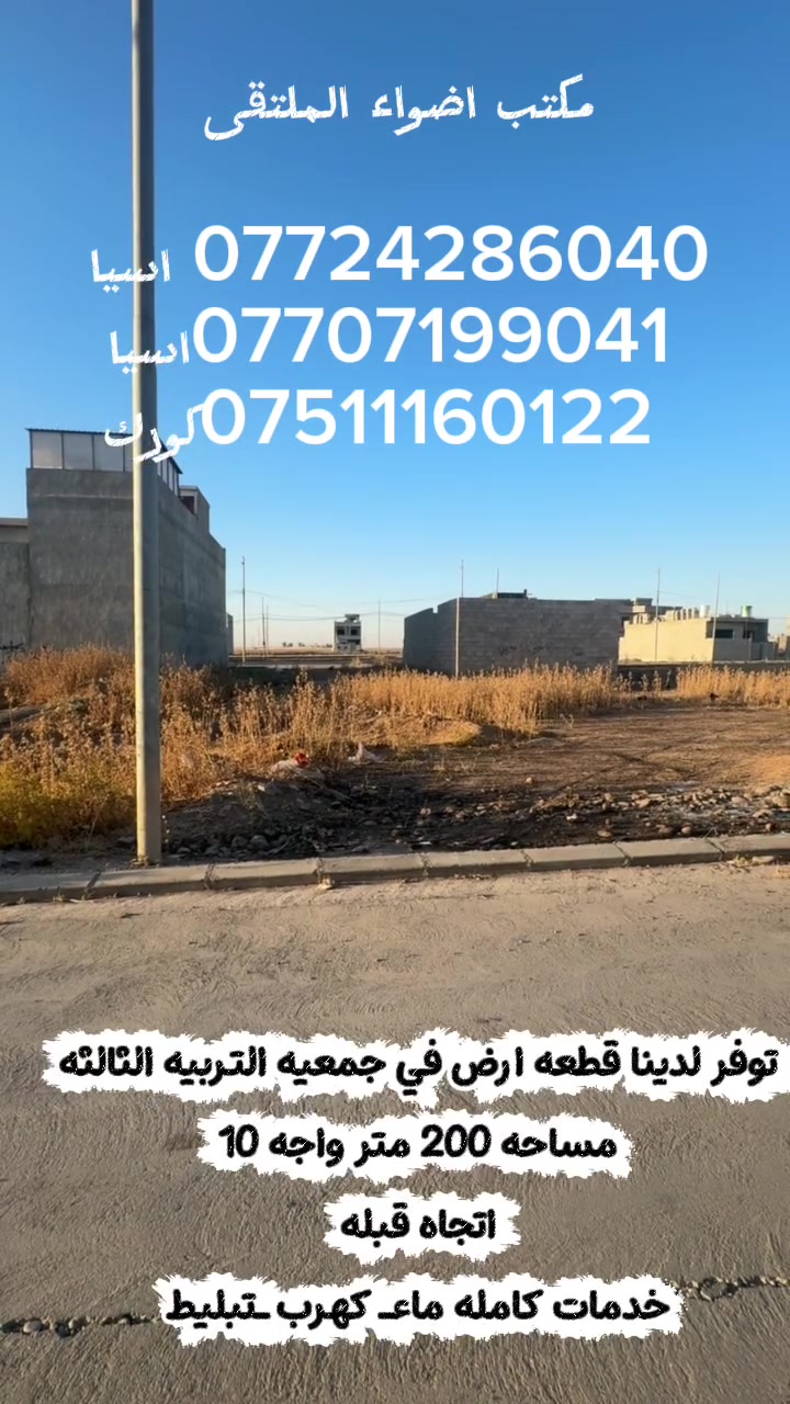 فرصة مميزة للبيع 🏡

📍 توفر لدينا قطعة أرض في جمعية التربية الثالثة

🔹 المساحة: 200 متر²
🔹 الواجهة: 10 متر
🔹 الاتجاه: قبلة
🔹 الخدمات: ماء 💧 | كهرباء ⚡ | تبليط 🛣️

✨ قطعة مميزة بموقع هادئ ومناسب لبناء منزل الأحلام أو للاستثمار، ضمن منطقة مكتملة الخدمات.

📞 للاستفسار والتواصل:

*********** اسيا
 ***********‬اسيا
  ***********كورك

مكتب أضواء الملتقى لتجارة العقارات
ثقتكم أساس تعاملنا… وخدمتكم أولويتنا
