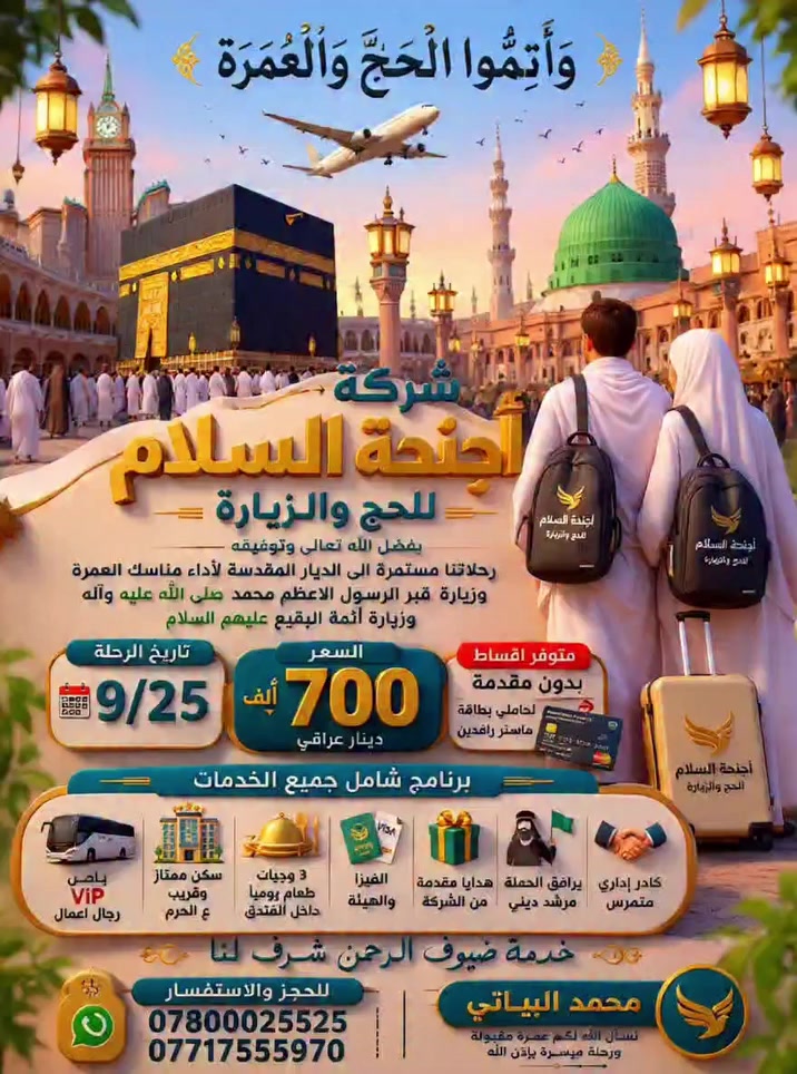 #شــــــــــركــــــة
#أجنحــــــة_الســــــــلام
#للحج_والعمرة_ونقل_المسافرين
رحلة العمرة بى باصات vip حديثة 
السعر 700 ألف دينار عراقي
برنامج شامل جميع الخدمات
النقل باصات حديثة ومكيفة ومريحة
السكن فنادق ممتازة وقريبة ع الحرم
الطعام 3 وجبات
سكن المدينة المنورة 2 ليلة
سكن مكة المكرمة 6 ليلة
جولات مزارات وتسوق
مكة المكرمة والمدينة المنورة
هدايا مقدمة من الشركة
جنط عدد 2
احرامات رجالي نسائي
يرافق الحملة
مرشد ديني كادر أداري متمرس
يتوفر اقساط بدون مقدمة
لحاملي بطاقة ماستر رافدين
للحجز والاستفسار
الديوانية قضاء السنية الشارع العام مقابل فلكة السنية 
*********** واتساب
***********
***********
