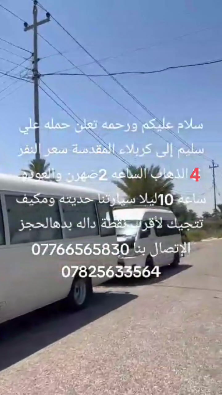 سلام عليكم سعر نفر  4 الف. كربلاء المقدسه
👈تعلن حمله علاوي سليم              
     اهالي الصويره.          رحمانيه 
        

 عن بدء الحجز يوم الخميس الى 👉        
        👈 كربلاء المقدسه  👉.  

🔹يوم الخميس
                  
🔹الانطلاق ب 1:00. ضهرأ
 والعود.  9:00 ليلا

👈👈سعر النفر  4 الاف👉👉
🔹سياره حديثه ومكيفه
🔹نجيك لاقرب نقطه داله
🏃‍♀️سارع الحجز من الان🏃‍♀️
📞*********** واتساب واتصال
  📞 ***********
