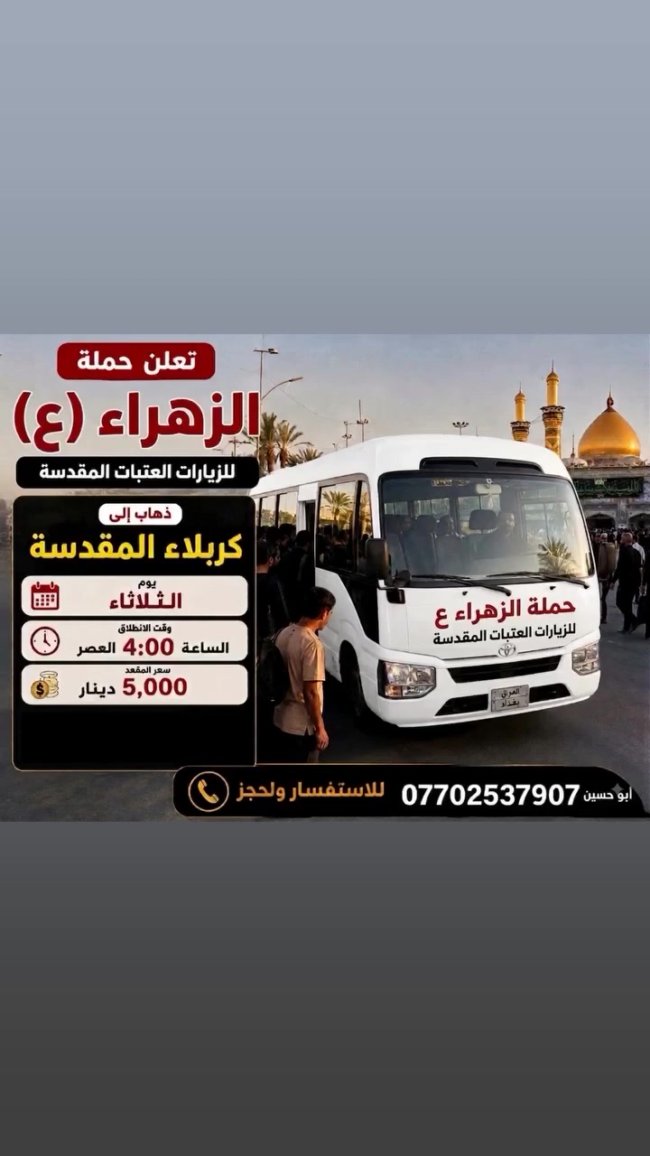 تنطلق حملة الزهراء ع
الى كربلاء المقدسة يوم الثلاثاء 

الساعة 4 العصر سعر النفر 5 الاف 

التجمع قرب افران عسل او اقرب نقطة في البلديات 

للحجز *********** ابو حسين
