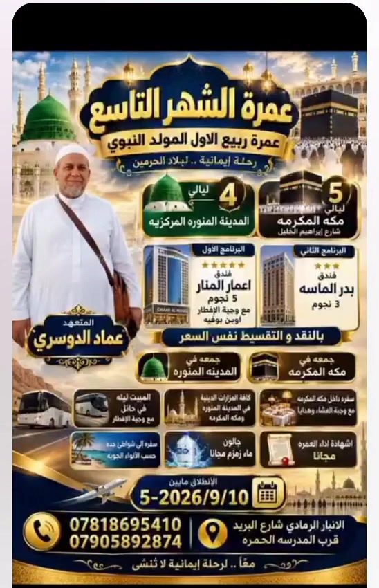 بسم الله الرحمن الرحيم 
والصلاة والسلام على سيد المرسلين 🤍
السلام عليكم ورحمة الله وبركاته، إخواني وأخواتي الأفاضل 🌙✨
🚍 #اعلان رحلة عمرة البر (الشهر التاسع) 🕋
على بركة الله،
يعلن مكتب #تجارتنا_مع_الله 🤲
وبإشراف خادم ضيوف الرحمن:
 عماد عبد العزيز الدوسري 👤
عن بدء استلام جوازات رحلة عمرة البر لشهر أيلول (التاسع) 

🌟 برامجنا جداً ممتازة ومميزة بكافة تفاصيلها
📌 #شاهدنا_من_رافقنا

📍 عنوان وموقع المكتب
📍 الأنبار / الرمادي
📍 شارع البريد - قرب المدرسة الحمراء

⏰ أوقات الدوام
🌡️ تواجدنا في المكتب: الساعة الخامسة بعد العصر (مراعاة لحرارة الجو) ☀️
📞 للتواصل والحجز والاستفسار
📲 ***********
📲 ***********
📲 ***********
