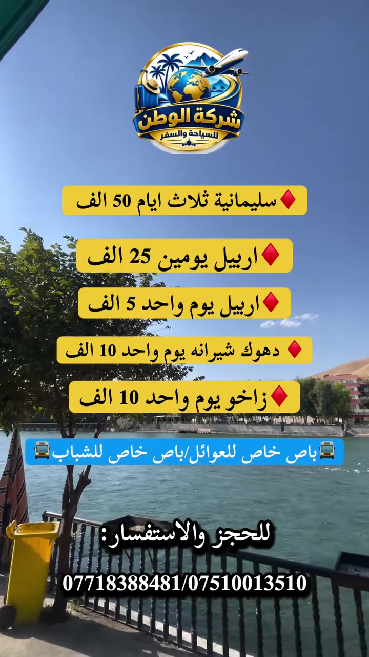 ‼️تعلن شركة الوطن للسياحة والسفر .‼️
#اقوى برامج الكروبات السياحية.💯
#لادوخ وتحتار باريس افضل اختيار.💯
منشأتنا_حديثة_VIP/🚍فنادقنا_4_نجوم_حقيقية*⭐️⭐️⭐️⭐️
🚍منشأت خاصه بلعوائل / منشأت خاصه بلشباب🚍
________________________________

1️⃣سليمانية ثلاث ايـام(50.000)الف انطلاق يوم (الخميس)✈️

♦️جديدنا💯
2️⃣اربيل يومين (25.000)الف انطلاق يوم (الجمعة)(مصايف عقره +مصايف اربيل)✈️

3️⃣اربيل يوم واحد (5.000)الف انطلاق يوم (الثلاثاء و الجمعة)✈️

4️⃣دهوك يوم واحد (10.000)الف انطلاق يوم (ثلاثاء و الجمعة)✈️

5️⃣زاخو يوم واحد (10.000)الف انطلاق يوم (الثلاثاء و الجمعة)✈️

________________________________

1️⃣سليمانيه 3 ايام 2 ليالي ( 50.000 الف)
(الانطلاق يوم الخميس )
( بحيره سد دوكان وركوب الزوراق _ فاملي مول السليمانيه _ بارك أزادي مدينه العاب سليمانيه القديمه _ مصيف شلال احمد اوه المشهور _ مصيف بيارة _ نفق سيتك _ هواري شار المسرح الروماني -جافي لاند (أكبر مدينه ألعاب في الشرق الأوسط) -تلفريك جبل أزمر سليمانية _ كراند كلري_ شارع السالم _ سوق مولوي الشعبي _ مصيف جمي ريزان
_مجدي مول اربيل _ مجدي لاند مدينه ألعاب أربيل )

✅فندق اربع نجوم حقيقي +فطور صباحي اوبن بوفيه.
✅ منشات حديثة ومكيفة .

♦️رابط فندقنا اربع نجوم حقيقي⭐️⭐️⭐️⭐️:

https://www.facebook.com/share/1BvPdsiyBa/?mibextid=wwXIfr

________________________________

‎#جديدنا💯

2️⃣أربيل 2 ايام مصايف اربيل وداخل (25.000
الف )
(الانطلاق يوم الجمعه )
اليوم الاول:(مصايف عقره)

(مصيف شلال سيبا-مصيف كلي زنطه-استراحة مطعم -مصيف بيريس -مصيف شلال بجيل)

♦️مبيت شقلاوه

(مصايف اربيل : مصيف كلي علي بك_شلالات بيخال_ومنتجع شنكل بانه السياحي _مصيف خليفان_ومصيف جنديان العين السحريه _راوندوز_وادي الموت.)

✅فندق اربع نجوم حقيقي +فطور صباحي اوبن
بوفيه.
✅ منشات حديثة ومكيفة .

________________________________

3️⃣ أربيل يوم واحد برنامج المصايف (5.000)الف
( الانطلاق يوم الثلاثاء و الجمعه )
( شلال بيخال السياحي _ مصيف كلي علي بك -منتجع شنكل بانه السياحي _ مصيف خليفان _ وادي الموت _ مصيف جنديان العين السحريه _ جولة مسائيه في سوق (شقلاوه) - مجدي لاند أربيل مدينه ألعاب )

✅ منشات حديثة ومكيفة .

________________________________

4️⃣دهوك يوم واحد مصايف شيرانه (10.000 الاف )
( الانطلاق يوم الثلاثاء والجمعه )
( مصيف شيرانه المياه الزرقاء _ مصيف سولاف -مصيف فين _ مصيف شلال اشاوه _ الجسر الخشبي _زاويته - مدينه العاب دريم ستي _ فاملي مول و فاملي فان _ حديقه الحيوانات _جبل زاوه اختياري)

________________________________

5️⃣ برنامج زاخو يوم واحد (10.000)الف
(الانطلاق يوم الثلاثاء و الجمعه )
( كورنيش زاخو _ مصيف سونيمير _ مصيف دشتتاخ التركي- مصيف برخ _ مطعم _ مصيف شرانش _ جسر العباسي _كارفور فاملي مول _جبل زاوه اختياري)

________________________________

#يتوفر لدينا حجز مزارع وكوسترات نقل .
#يتوفر لدينا سيارات خصوصي حديثه

✅فنادق ديلوكس اربع نجوم حقيقية+فطور
صباحي
✅كادر سياحي متمرس
‼️ الاطفال من سنه الى خمس سنوات مجانا.
‼️من سته سنوات الى عشر سنوات نصف
البطاقه.
✅خصم للمجموعات الكبيرة.
✅ مسابقات وجوائز داخل الحافلات.
‼️(دخوليات المناطق السياحيه على نفقه المسافر )
✅ راحتكم_مضمونه_معناك
✅نسنا الوحيدين لكننا الافضل في مجالنا ل ✅جرب وعيش اجواء السفر مع الوطن
🔸 للحجز والاستفسار:
*********** واتساب☎️
*********** واتساب☎️
📍 موقع الشركه :الموصل -مدخل السكر مقابل المستشفى
☎️اتصل وثبت حجزك من الان☎️
