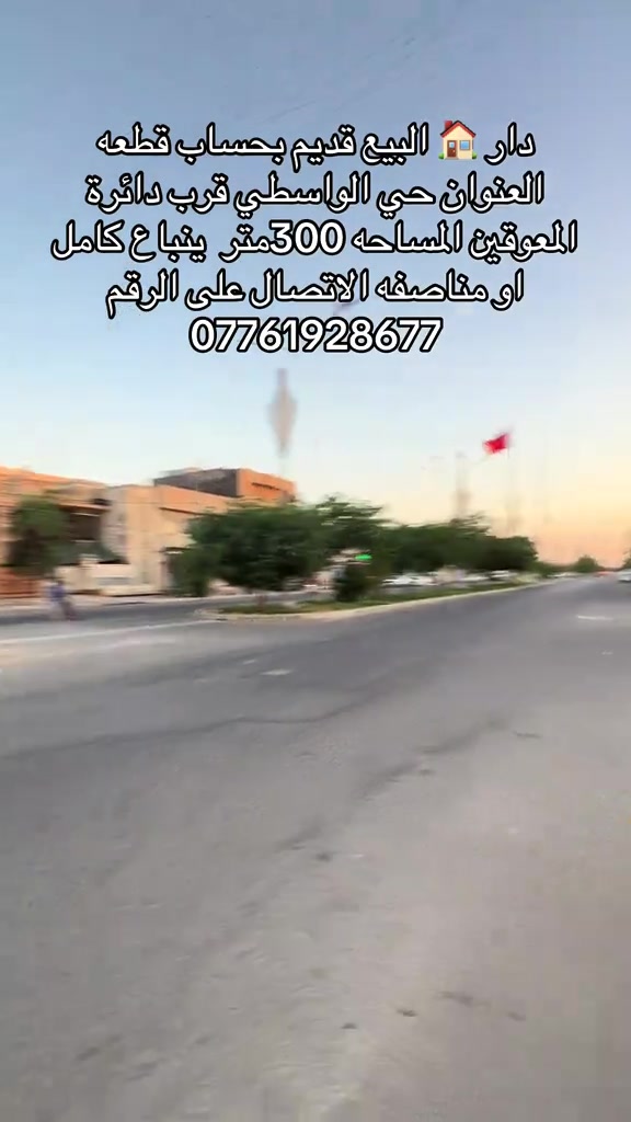 قطعه ارض البيع العنوان حي الواسطي خلف دائرة المعوقين المساحه 300متر ينباع كامل او مناصف بسعر جدا جدا مناسب الاتصال على الرقم التالي ***********

نص مكتوب في الصور:
- دار للبيع قديم بحساب قطعة العنوان حي الواسطي قرب دائرة المعوقين المساحة 300متر ينباع كامل او مناصفه الاتصال على الرقم ***********