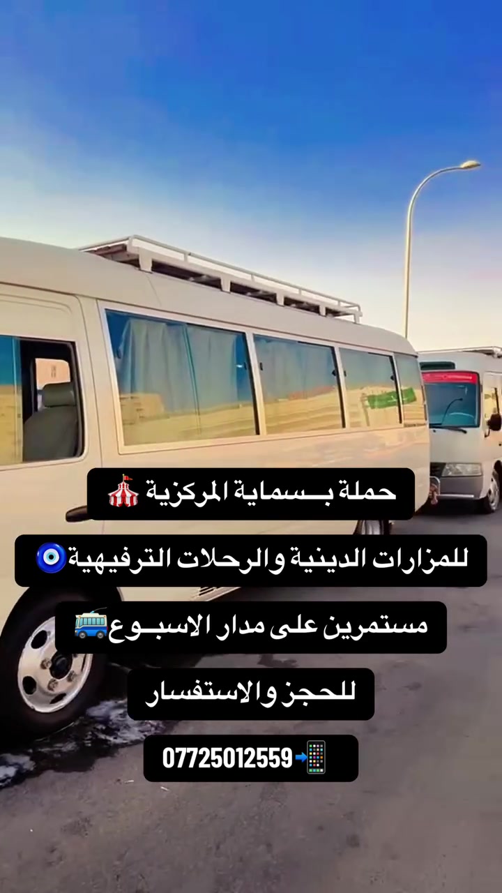 تنطلق حملة بــسماية المركزية 🎪

بلوك (A) مقابيل ساحة المول📍
بلوك (B) نجييكم للعمارة 📍

الحجز وتساب ***********📲

يوم السبت الى

معرض بغداد الدولي 

  ساعة (5 )عصرا 

النفر 3 مرجع
🎪——-—————————
ويوم السبت الى 

بارك لف ليله وليله 

وكورنيش الاعظمية 

ساعة (5)عصرا 

النفر (3) الاف مرجع 
🎪-—-——————————
ويوم السبت الى 

حلويات باب الاغا 

ساعة (5) عصرا 

النفر (4) الاف مرجع 
🎪————————————-
ويوم السبت الى 

الامام الكاظم (ع)

ساعة (5 ) عصرا 

النفر (3) الاف مرجع 
🎪————————————
ويوم السبت الى 

كربلاء المقدسه 

ساعة (4)عصرا 

النفر (5) الاف مرجع 
🎪—-——————————

ونسالكم الدعاء🤲
