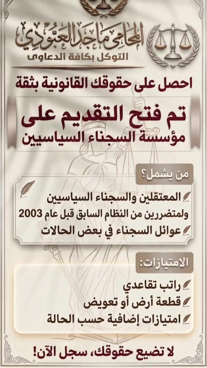 تنويه هام
 
فتح باب التقديم على مؤسسة السجناء السياسيين ⚖️
يسر مكتب المحامي ماجد العبودي إعلامكم ببدء التقديم للحصول على الحقوق والامتيازات القانونية الخاصة بمؤسسة السجناء السياسيين.
من هم المشمولون بالتقديم؟
المعتقلون والسجناء السياسيون المتضررون من النظام السابق (قبل عام 2003).
عوائل السجناء السياسيين (في بعض الحالات القانونية).
أبرز الامتيازات :
الحصول على راتب تقاعدي.
التخصيص لقطعة أرض أو التعويض المالي.
احصل على حقوقك القانونية بثقة ولا تضيع فرصتك، سجل الآن!
📞 للتواصل والاستفسار والمتابعة:
***********
(المحامي ماجد العبودي - للتوكل بكافة الدعاوى)
