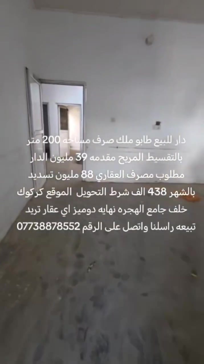دار للبيع طابو ملك صرف مساحه 200 متر بالتقسيط المريح مقدمه 39 مليون الدار مطلوب مصرف العقاري 88 مليون تسديد بالشهر 438 الف شرط التحويل  الموقع كركوك خلف جامع الهجره نهايه دوميز اي عقار تريد تبيعه راسلنا واتصل على الرقم ***********
