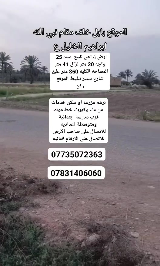 ارض زراعي للبيع  سند 25  
الموقع بابل خلف مقام نبي الله ابراهيم الخليل ع 
واجه 20 متر نزال 41 متر المساحه الكليه 850 متر علئ شارع سنتر تبليط الموقع ركن ترهم مزرعه أو سكن خدمات من ماء وكهرباء خط مولد قرب مدرسة ابتدائية ومتوسطة اعداديه 
للاتصال على صاحب الأرض 
للاتصال على الارقام التاليه
***********
***********
