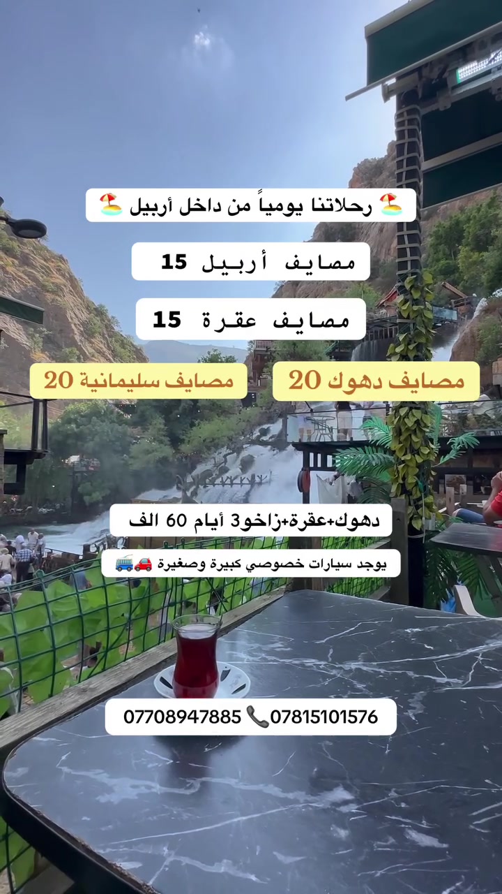 ✅إلى عوائلنا فـي أربيل الحبيبـة✅

• برّد.. صيفك بنسمة الشلال..💦

1️⃣مصـايف اربيـل 15 الـف •

2️⃣مصـايف دهـوك 20 الـف •

3️⃣مصـايف السليمانيـة 20 الـف •

4️⃣مصـايف عقـرة 15 الـف •

دهـوك + عقــرة + زاخـو بـ 60  الـف •

<3ايام فنـادق 4نجـوم حقيقية>

#رحلاتنا يومياً (طيلة أيام الأسبوع)

🛑 --------------------------- 🛑

برنامج شامل :- 

باصات حديثة + دليل سياحي + جولات سياحية 

🔴 الاطفال دون ال5 سنوات مجاناً بدون مقعد

#ملاحظة الدخوليات علا نفـقة المسـافر

🛑 --------------------------- 🛑

🔴 ايجار بـاصـات وسيارات خصوصي 

🔴 صغير ووسط وكبير بأسعار مناسبة

🛑 --------------------------- 🛑

1️⃣العنوان : اربيل شارع 60م بوابة رويال مول مقابل جامع جليل الخياط 

📍التجمع ساعة 7:30 والانطلاق ساعة 8:30             

🛑 --------------------------- 🛑

🔺للحجز والأستفسار الاتصال على الرقم التالي🔺

*********** 

*********** 

واتسـاب 📲

#شركة_الأسطورة_للسياحة_والسفر✅

