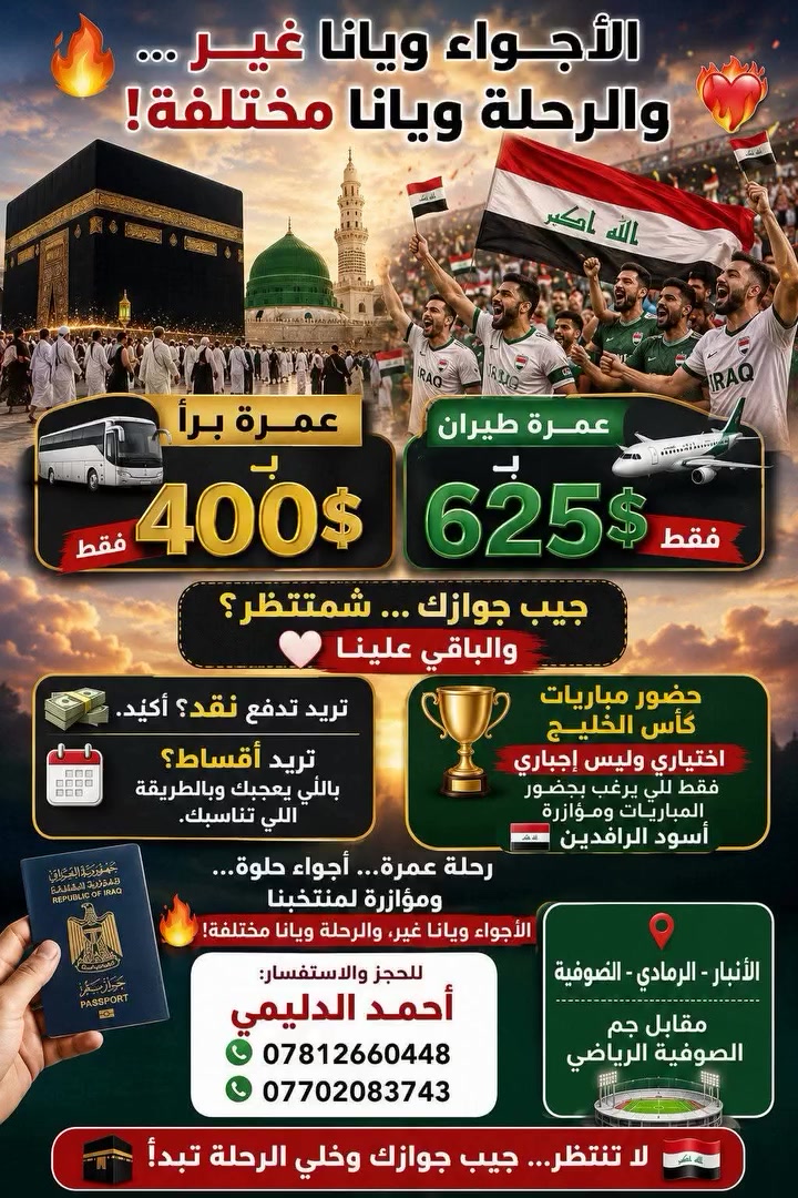 السلام عليكم شباب ❤️🇮🇶

شباب حبيت أوضحلكم شغلة مهمة بخصوص العمرة وحضور البطولة 🕋🏆

كل شخص ناوي يجي ويانا، وخصوصًا اللي ناوي يحضر مباريات أسود الرافدين 🇮🇶، أتمنى يجيب جوازه بأسرع وقت ممكن.

لأن أسعار التذاكر هالأيام بدت تصعد والتذاكر بدت تنباع بالسوق بأسعار عالية، وإذا نتأخر أكثر ممكن ترتفع علينا الكلفة وتصير الرحلة أغلى.

📕 حاليًا ما أريد منك فلوس ولا دفعة، فقط جيب جوازك حتى أحجزلك التذكرة ونضمنها قبل لا ترتفع الأسعار.

لا تتأخرون شباب، خصوصًا اللي يريد يحضر البطولة، لأن التأخير ممكن يكلفكم أكثر.

❤️ شكرًا لتفهمكم، وأهلًا وسهلًا بالجميع.

أخوكم  علي عدنان العراقي  أحمد الدليمي

📞 للاستفسار:
***********
***********

📱 متوفر واتساب ***********

📍 العنوان:
الأنبار – الرمادي – الصوفية
مقابل جم الصوفية الرياضي
