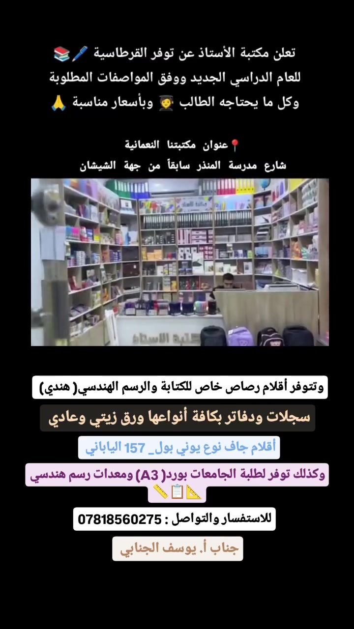 على بركة الله 
تعلن #مكتبة_الأستاذ عن توفر القرطاسية 
🖊️📚 للعام الدراسي الجديد ووفق المواصفات المطلوبة وكل ما يحتاجه الطال🧑‍🎓 وبأسعار مناسبة 🙏 

📌وتتوفر #أقلام_رصاص خاص للكتابة والرسم الهندسي( هندي) ✏️📖

📌#سجلات_ودفاتر بكافة أنواعها ورق زيتي وعادي 

📌#أقلام_جاف نوع يوني بول_ 157 الياباني 

📌وكذلك توفر #لطلبة_الجامعات بورد( A3) ومعدات رسم هندسي 📐📋📏 

📌للاستفسار والتواصل : ‏‪***********‬‏
Yousif Alganaby الأستاذ يوسف الجنابي
