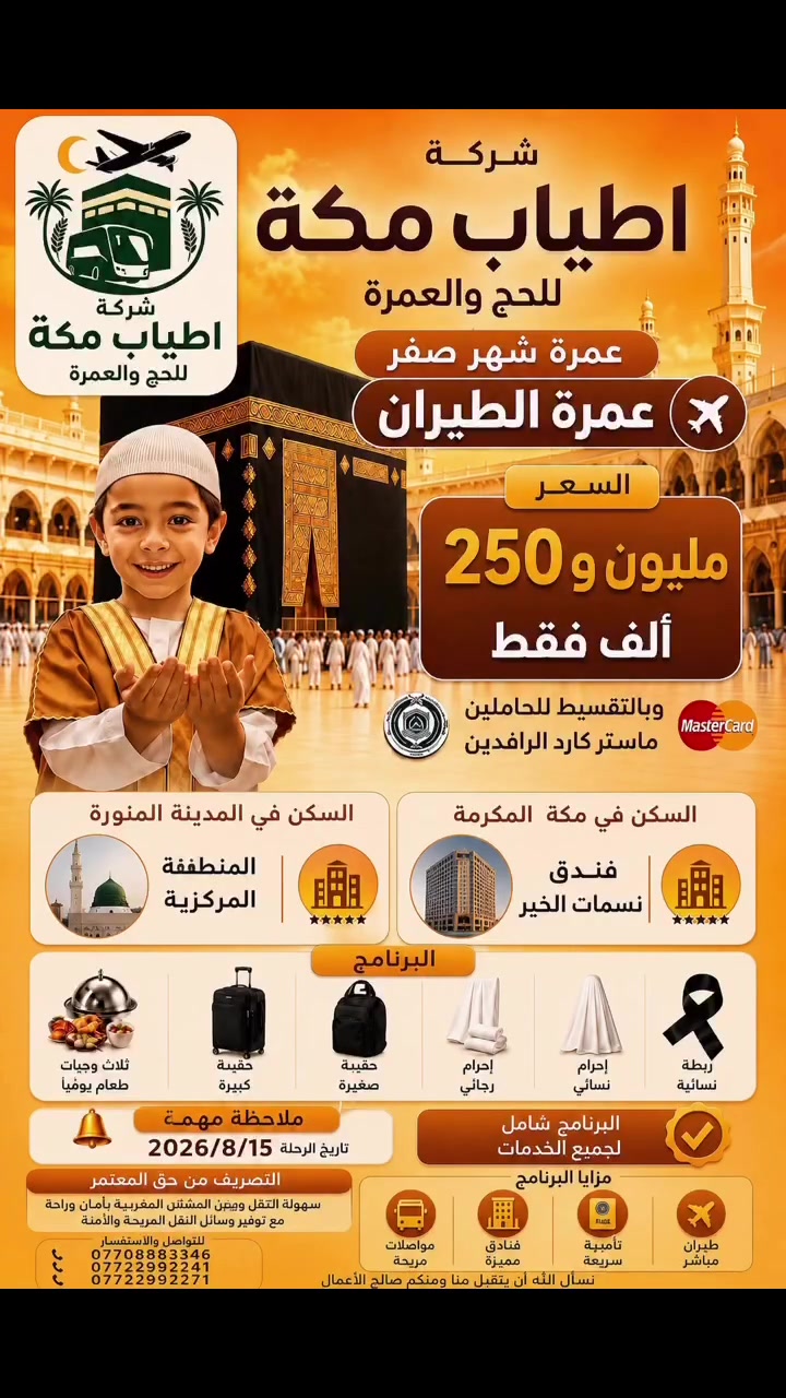 🧕🕌  ﷽ 
{وَأَذِّنْ فِي النَّاسِ بِالْحَجِّ يَأْتُوكَ رِجَالًا وَعَلَى كُلِّ ضَامِرٍ يَأْتِينَ مِنْ كُلِّ فَجٍّ عَمِيقٍ}🕌✨ 
عرض العمرتين 
برحلة واحدة 
    صفر وربيع الاول ✨
السعر //  1.250.000

✈️ طيران مباشر
………………… .....
شركة اطياب مكه للحج والعمرة تقدّم لكم برنامج عمرة متكامل بخدمة راقية وتنظيم عالي. 

موعد السفر. 2026/8/15
       

🏨 الإقامة:
•3 ليلة المدينة المنورة    المنطقة المركزية
•7 ليالي مكة المكرمة  فندق نسمات الخير 
محبس الجن

🕋 البرنامج يشمل:
✔️ كافة مزارات 
المدينة المنورة
    ومكة المكرمة 
✔️ إرشاد ديني وإداري 
      على مدار الساعة

✔️ نقل من مطار بغداد
✔️ 3 وجبات طعام 
✔️ رحلة اختيارية
      إلى  ميناء جدة 🌊

🎁 هدايا المعتمر:
• حقيبة سفر كبيرة 
• حقيبة كتف
• إحرام رجالي / نسائي
• باج تعريفي + وشاح

💳 يتوفر تقسيط مريح على ماستر الرافدين

📌 احجز الآن قبل نفاد المقاعد
 
📍 بغداد – الحرية 
📞 للحجز والاستفسار:
***********
***********
***********
@الجميع @أشاره @متابعين@بغداد
