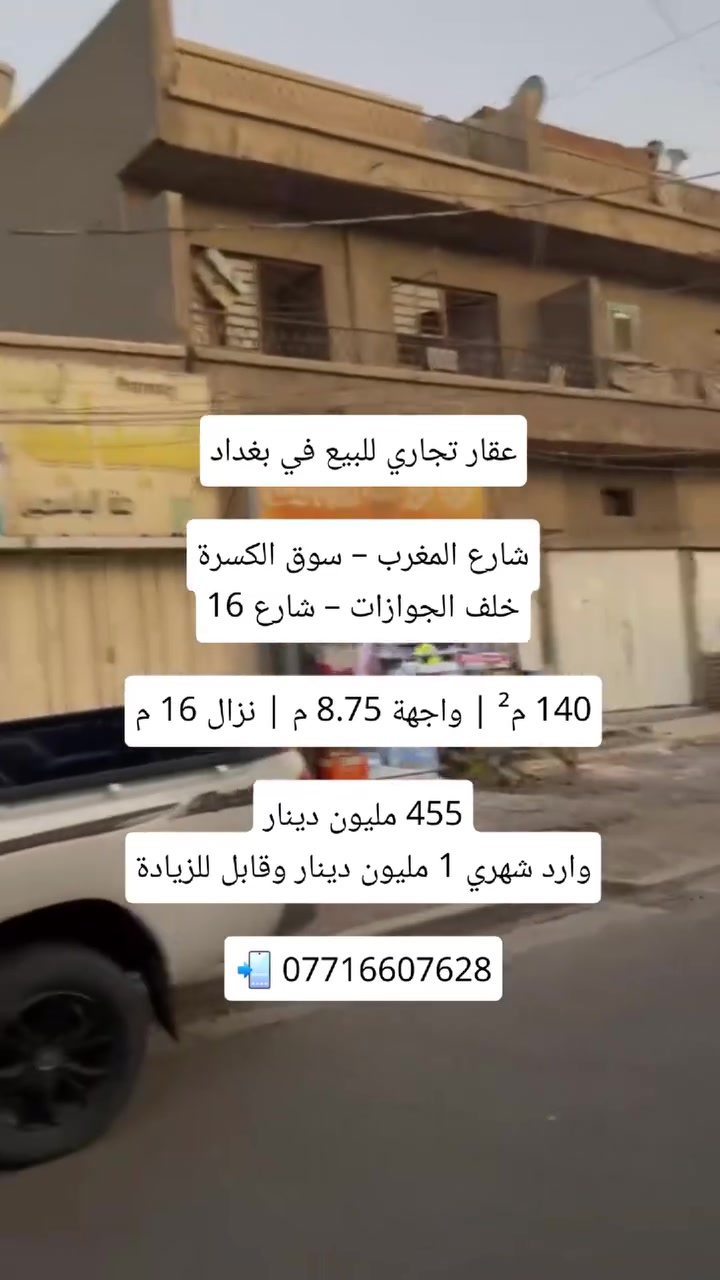 🏢 عقار للبيع في بغداد – شارع المغرب
فرصة استثمارية في موقع تجاري مميز بسوق الكسرة، خلف الجوازات – شارع 16.

📐 المساحة المعروضة للبيع: 140 م²
📏 الواجهة: 8.75 م
📏 النزال: 16 م
📜 الملكية: ملك صرف
🏗️ البناء: من ثمانينات القرن الماضي

💰 السعر: 455 مليون دينار
💵 الوارد الشهري: مليون دينار وقابل للزيادة

📍 بغداد – شارع المغرب – سوق الكسرة – خلف الجوازات – شارع 16

📲 للتواصل واتساب:
***********
