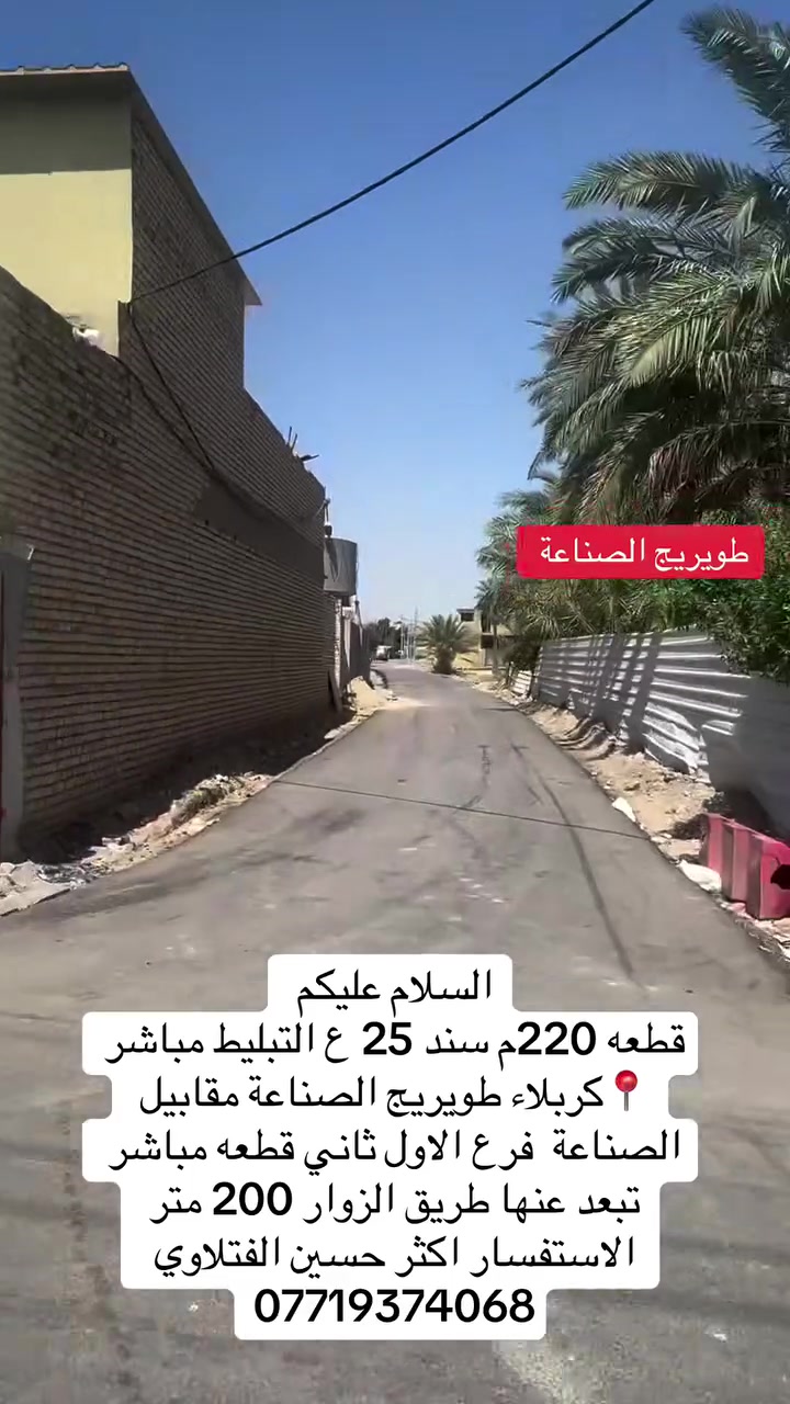 📢 إعلان | عقارات الفتلاوي 🏡 قطعة أرض سكنية للبيع

                         📍 الموقع: طويريج – الصناعة.

🔹 نوع السند: سند (25)
🔹 المساحة: 220 متر²
📐 الواجهة: 13 متر
📏 النزال: 17 متر

📍 الموقع: طويريج – الصناعة.
✅ تبعد عن الشارع العام 200 متر فقط.
✅ موقع مميز وقريب جدًا من الشارع الرئيسي.

الخدمات متوفرة بالكامل:
✔️ ماء
✔️ مجاري
✔️ كهرباء

💰 السعر: مناسب جدًا.

📞 للاستفسار والتواصل:
*********** 
 #طويريج
