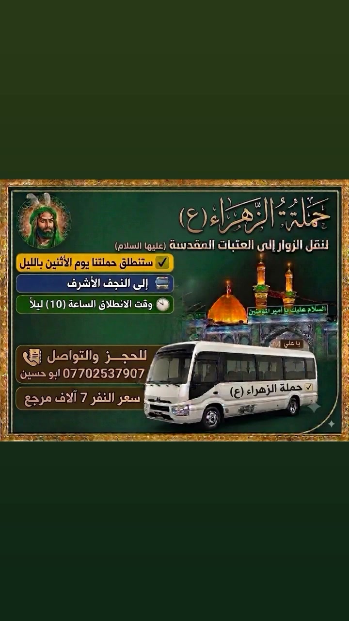 تنطلق حملة الزهراء ع
يوم الاثنين  الى كربلاء المقدسة 

الساعة 4 العصر سعر النفر 5 الاف 

//////////////////////

والى النجف الاشرف  يوم الاثنين بالليل 

الساعة 10 ليلا  سعر النفر 7 الاف

التجمع قرب مطعم ركن السفير 

للحجز *********** ابو حسين
