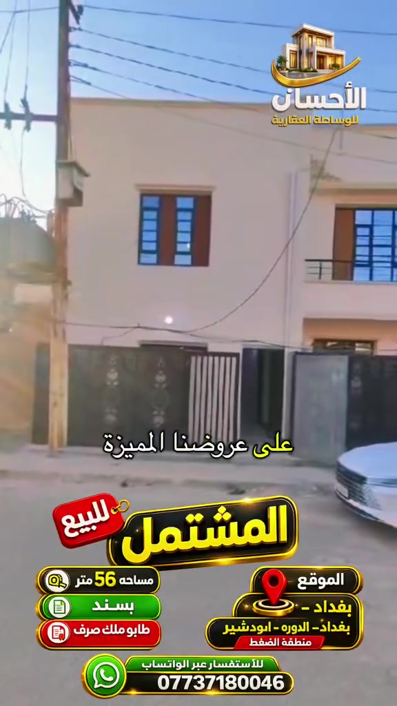 💥💥اعلان عرض جديد💥💥
🔥🔥 مشتمل للبيع سكني  🔥موقع  بغداد /ابودشير منطقة الظغط شارع أسواق رياض 
لمعرفة السعر اكتب تم  يأتيك السعر 

💥مشتمل للبيع💥مربّع الذهبي 
✨المساحه56  متر 💥💥💥💥
💥✨💥💥💥
✨✨
طابق الأول
يتكون  
مدخلين استقبال مطبخ حولي خدمات  مناور2 صحيات عدد 2 
💥 طابق ثاني غرفة منام عدد 2
بيتونه سطحين 
✨جميع الخدمات متوفر ماء تبليط مجاري كهرباء ✨
✨عرض الشارع 10 متر  ✨

💥💥 💥💥 💥 
💫💫 طاابو ملك صرف
🔥🔥

✨✨نوع الملك … صرف  ✨✨ 
💥#الموقع #الدوره   /  ابودشير  💥 💥

✨سعر تنافسي ✨
✨السعر والاستفسار عنها  يرجى الاتصال ✨✨
✨او التواصل واتساب *********** ماسنجر✨
 ⚡️

✨✨ملاحظه✨✨
توجد عروض بمواقع ومساحات مختلفه حسب الطلب
✨✨#مقاولات ✨✨
✨✨#عقار ✨✨
✨✨#عقارات ✨✨
✨✨#ترميم_هدم ✨✨

 الاستفسار . مكتب الإحسان للعقارات ابودشير شارع الألف مجاور حبايبنا 
***********☎️
