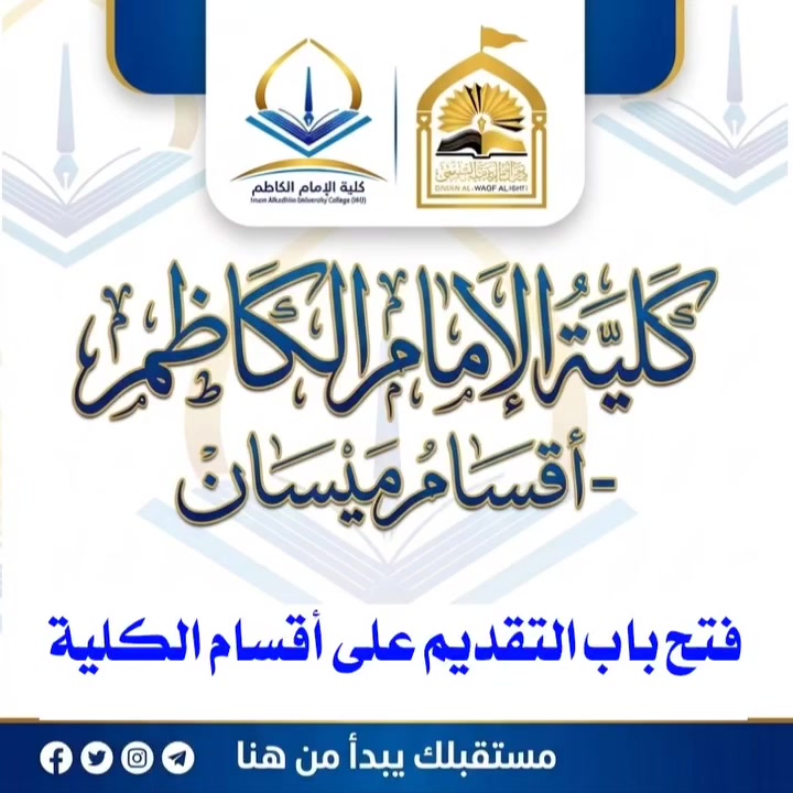 🎓 بشرى سارة لخريجي الدراسة الإعدادية
تعلن كلية الإمام الكاظم (عليه السلام) للعلوم الإسلامية الجامعة / أقسام ميسان عن فتح باب التقديم المباشر إلى أقسام الكلية للعام الدراسي ٢٠٢٦ - ٢٠٢٧، لخريجي الدراسة الإعدادية  ابتداءً من يوم الأحد الموافق ١٣ أيلول ٢٠٢٦، وللدراستين الصباحية والمسائية 
📌 التقديم مباشر إلى الكلية من خلال مراجعة مقر الكلية / شعبة التسجيل ولا يتعارض مع التقديم المركزي لوزارة التعليم العالي 
الدراسة الصباحية مجانية 
📢 تنويه:
📱 تابعوا حسابات الكلية الرسمية ليصلكم كل جديد حول التقديم والقبول
كلية الإمام الكاظم (عليه السلام) – أقسام ميسان
طريقك إلى المستقبل يبدأ من هنا 
الأقسام العلمية المتاحة:
قسم علوم القرآن والحديث / تربية
قسم الفكر الإسلامي
قسم التاريخ / تربية
قسم القانون
قسم هندسة تقنيات الحاسوب
قسم العلوم المالية والمصرفية
قسم اللغة الإنكليزية / تربية
قسم الشريعة الإسلامية
قسم علوم الأمن السيبراني
قسم اللغة العربية / تربية
📍 العنوان: ميسان – العمارة – طريق بغداد – نهاية الشارع المجاور لجامعة ميسان
📍 موقع البناية:
31.896085, 47.113578
☎️ للاستفسار والمعلومات:
***********
***********
📱 تابعونا عبر صفحاتنا الرسمية:
⬅️ الفيسبوك:
https://www.facebook.com/College.of.Imam.Kadhim.maysan?mibextid=ZbWKwL
⬅️ الإنستغرام:
https://www.instagram.com/iku.maysan
⬅️ التليغرام:
https://t.me/Kadhimmaysan
⬅️ تيك توك:
https://www.tiktok.com/@media_maysan
#الإِعْلَامُ_وَالِاتِّصَال�
