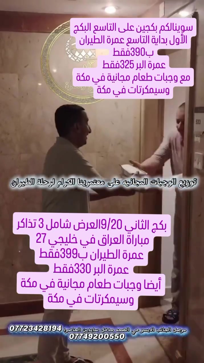 لعيون متابعينا سوينالكم عروض بكجين لشهر التاسع قبل بداية الدوام للعلم المقاعد محدودة والاولية للي حاجز قبل
البكج الأول عرض بداية التاسع 
سعر عمرة الطيران ب390فقط
سعر عمرة البر ب325فقط 
البكج الثاني  يوم 9/20العمرة مع المباراة مع ثلاث تذاكر مباراة العراق في خليجي 27
سعر الطيران 399فقط
سعر البر 330فقط
البكجات شاملة
الفيزا والسكن والنقل وتكتات الطيران ذهاب وإياب
منشئات Vip لعروض البر 
مبيت في حائل البر ووجبتين في الطريق مع الضيافة
الاحرامات والجنط
المزارات الدينية وزيارة حقول الإبل وبساتين التمور
وجبات طعام مجانية في مكة
سيمكرتات مجانية في مكة
الحجز مفتوح لمدة ثلاث أيام بعدها السعر يتغير 
العنوان الموصل الجانب الأيسر حي الصحة مدخل سايدين الحاصود 
للحجز و الاستفسار *********** 
او مراسلة الصفحة
