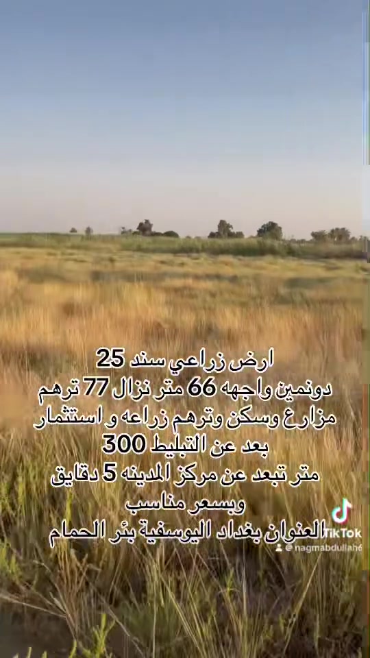 السلام عليكم 
ارض زراعي سند 25 دونمين واجهه 66 متر نزال 77متر 
ترهم مزارع وسكن وزراعة واستثمار تبعد عن التبليط 300 متر 
تبعد عن مركز المدينه السوق 5 دقايق السعر مناسب
العنوان بغداد اليوسفية بئر الحمام 
للاستفسار اتصال او واتساب 
***********
***********
