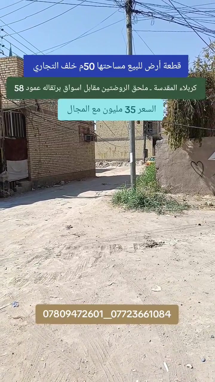 كربلاء المقدسة... ملحق الروضتين
قطعه ارض مناسبه جدا مساحتها 50م خلف التجاري 
العنوان/ كربلاء المقدسة ملحق الروضتين مقابل اسواق برتقاله البزل المدفون 
نوع العقار طابو زراعي سند 25 

*********** جاسم البهادلي 
*********** مهدي الشرع
