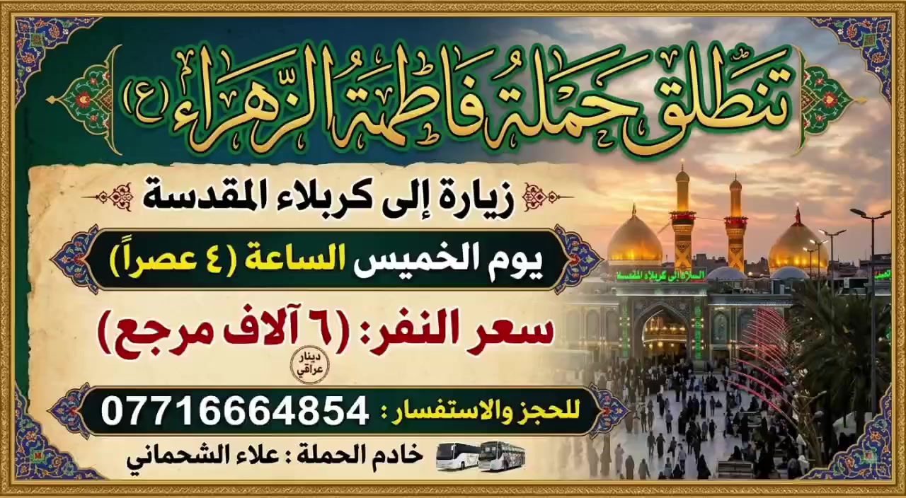 تنطلق حمله فاطمه الزهراء (ع)
زياره الى كربلاء المقدسه 

يوم الخميس الساعه (٤ عصرا)
سعر النفر 
(٦ الاف مرجع )

للحجز: ***********
خادم الحمله: علاءالشحماني
