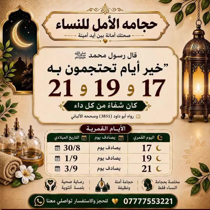 #قال_رسول_الله_ﷺ:
«خَيْرُ أَيَّامِكُمُ الَّتِي تَحْتَجِمُونَ فِيهَا: سَبْعَةَ عَشَرَ، وَتِسْعَةَ عَشَرَ، وَإِحْدَى وَعِشْرِينَ».#كان_شفاء_من_كل_داء
#الأيام_القمرية_لشهر_ربيع_الأول
17 ربيع الأول // يوافق  30/8 // يوم الاحد
19 ربيع الأول // يوافق  9/ 1 // يوم الثلاثاء
21 ربيع الأول // يوافق 9 / 3 // يوم الخميس
#حجامه_الأمل_للنساء_حجامه_علاجبه_وقائيه_تجميليه_علاجيه_هوائيه
#اكسلبور_explore عضو_نقابه_طب_تكميلي_موصل_العراق_اكسبلور_فولو
مجموعه_ثقافيه_فرع_مودا_مول_
مدخل_الأندلس_الرئيسي_
مجمع_الاندلس_***********
