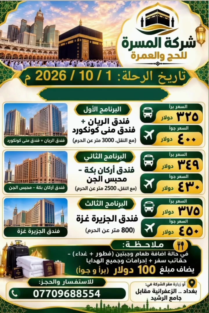 شركة المسرة للحج والعمرة
نور المسرة للحج والعمرة بغداد 
🕋🕋🕋🕋🕋🕋🕋🕋🕋              🌷🌷 ​تاريخ الرحلة: 1 / 10 / 2026 م
♦​البرنامج الأول:
​الفنادق: ⭐⭐⭐⭐
✅ فندق الريان + فندق منى كونكورد (مع النقل، 3000 متر عن الحرم)
​السعر براً: 325 دولار
​السعر جواً: 400 دولار
♦​البرنامج الثاني:
​الفنادق: ⭐⭐⭐⭐
✅ فندق أركان بكة - محبس الجن (مع النقل، 2500 متر عن الحرم)
​السعر براً: 349 دولار
​السعر جواً: 430 دولار
♦​البرنامج الثالث:
 ​الفنادق: ⭐⭐⭐⭐
✅ فندق الجزيرة غزة (800 متر عن الحرم)
​السعر براً: 375 دولار
​السعر جواً: 450 دولار
☝☝​ملاحظة: 💡💡💡
في حالة إضافة طعام وجبتين (فطور + غداء) + حقائب سفر + إحرامات وجميع الهدايا، يُضاف مبلغ 100 دولار (براً وجواً).
​للاستفسار والحجز  زيارة وكيل شركة المسرة للحج والعمرة :
📌 ​العنوان: بغداد .. الزعفرانية - مقابل جامع الرشيد  ..  للحجز والاستفسار  واتساب
☎️ ​رقم الهاتف *********** 
المسرة خير رفيق الى البيت العتيق 
#مكةالمكرمة_المدينةالمنورة_بغداد_طيران_بر_البيت_العتيق_خدمة_شرف
