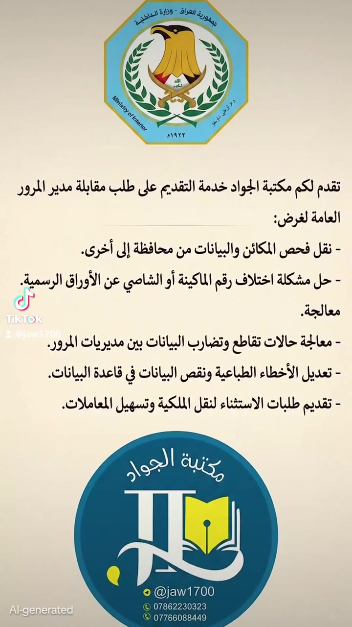 تقدم لكم مكتبة الجواد خدمة التقديم على طلب مقابلة مدير المرور العامة لغرض:
نقل فحص المكائن والبيانات من محافظة إلى أخرى.

​حل مشكلة اختلاف رقم الماكينة أو الشاسي عن الأوراق الرسمية.

​معالجة حالات تقاطع وتضارب البيانات بين مديريات المرور.

​تعديل الأخطاء الطباعية ونقص البيانات في قاعدة البيانات.

​تقديم طلبات الاستثناء لنقل الملكية وتسهيل المعاملات.

​📥 معلومات التقديم والمراجعة:

​🏪 المكتبة: مكتبة الجواد 📄✨

​💡 إِتْقَانٌ يُرَى، وَإِنْجَازٌ يُسَرّ 🔹 💎

​📍 العنوان: الصويرة - شارع أم وليد 🗺️

​📞 الهاتف: *********** 📱

​✈️ تليكرام: @Jaw1700 📥

​✨ نوفر لكم كافة الخدمات الطباعة والاستنساح والتقديمات الإلكترونية والإدارية بأعلى جودة وإتقان ، أهلاً وسهلاً بكم. ✨
