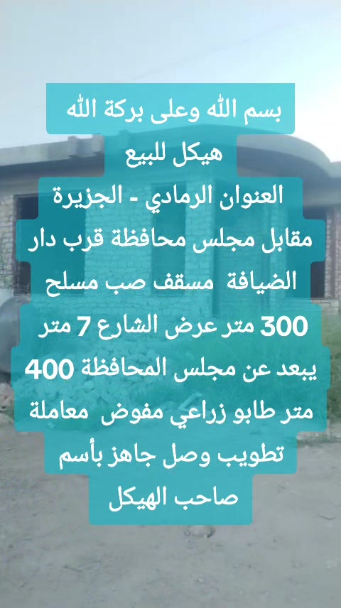 بسم الله وعلى بركة الله هيكل للبيع   العنوان  الرمادي - الجزيرة مقابل مجلس محافظة قرب دار الضيافة   مسقف صب مسلح 300 متر  يتكون من  غرفتين ( 2 ) 5×4  صالة 10×4  ديوانية 8×4 هول 5×4  صحيات  كليدور 3×3 مطبخ 5×4  واجهه 14.5  نزال 20  عرض الشارع 7 متر  يبعد عن مجلس المحافظة 400 متر اقل  كهرباء  ماء  طابو زراعي مفوض  معاملة تطويب وصل جاهز بأسم صاحب الهيكل   لطلب السعر اترك تعليق ✒️ للمعاينة والاتفاق متوفر واتساب   ***********   لإستقبال عروضكم العقارية بيع ايجار  سكني تجاري زراعي تواصلو وبخدمتكم أعلن معنا لضمان وصول إعلانك لأشخاص مهتمين بشراء عقاراتكم  👍  مع تحيات  عقارات T . A . G . . . #تسويق_عقاري #عقارات #عقارات_الرمادي #تسويق_عقاري 
